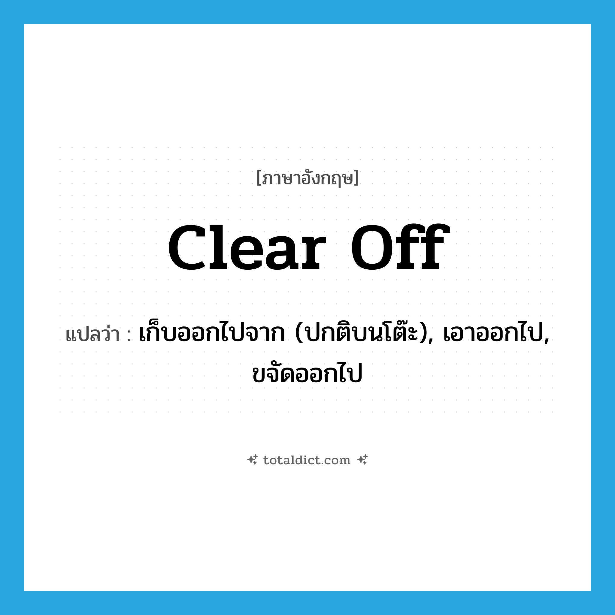 clear off แปลว่า?, คำศัพท์ภาษาอังกฤษ clear off แปลว่า เก็บออกไปจาก (ปกติบนโต๊ะ), เอาออกไป, ขจัดออกไป ประเภท PHRV หมวด PHRV