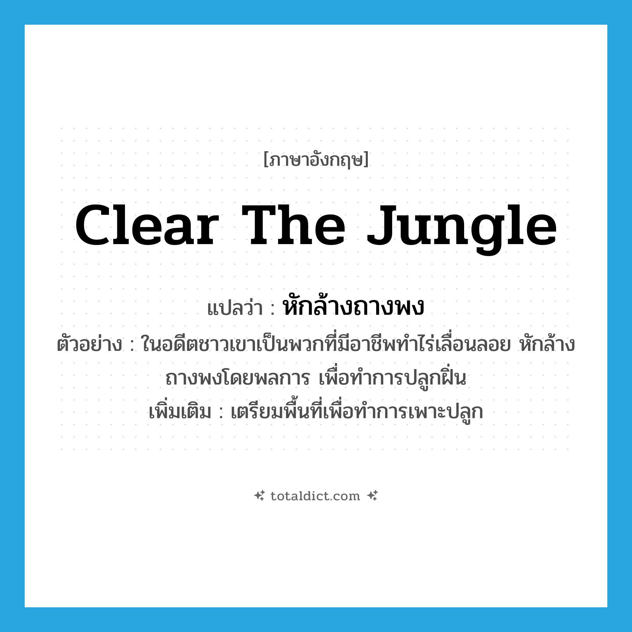 clear the jungle แปลว่า?, คำศัพท์ภาษาอังกฤษ clear the jungle แปลว่า หักล้างถางพง ประเภท V ตัวอย่าง ในอดีตชาวเขาเป็นพวกที่มีอาชีพทำไร่เลื่อนลอย หักล้างถางพงโดยพลการ เพื่อทำการปลูกฝิ่น เพิ่มเติม เตรียมพื้นที่เพื่อทำการเพาะปลูก หมวด V