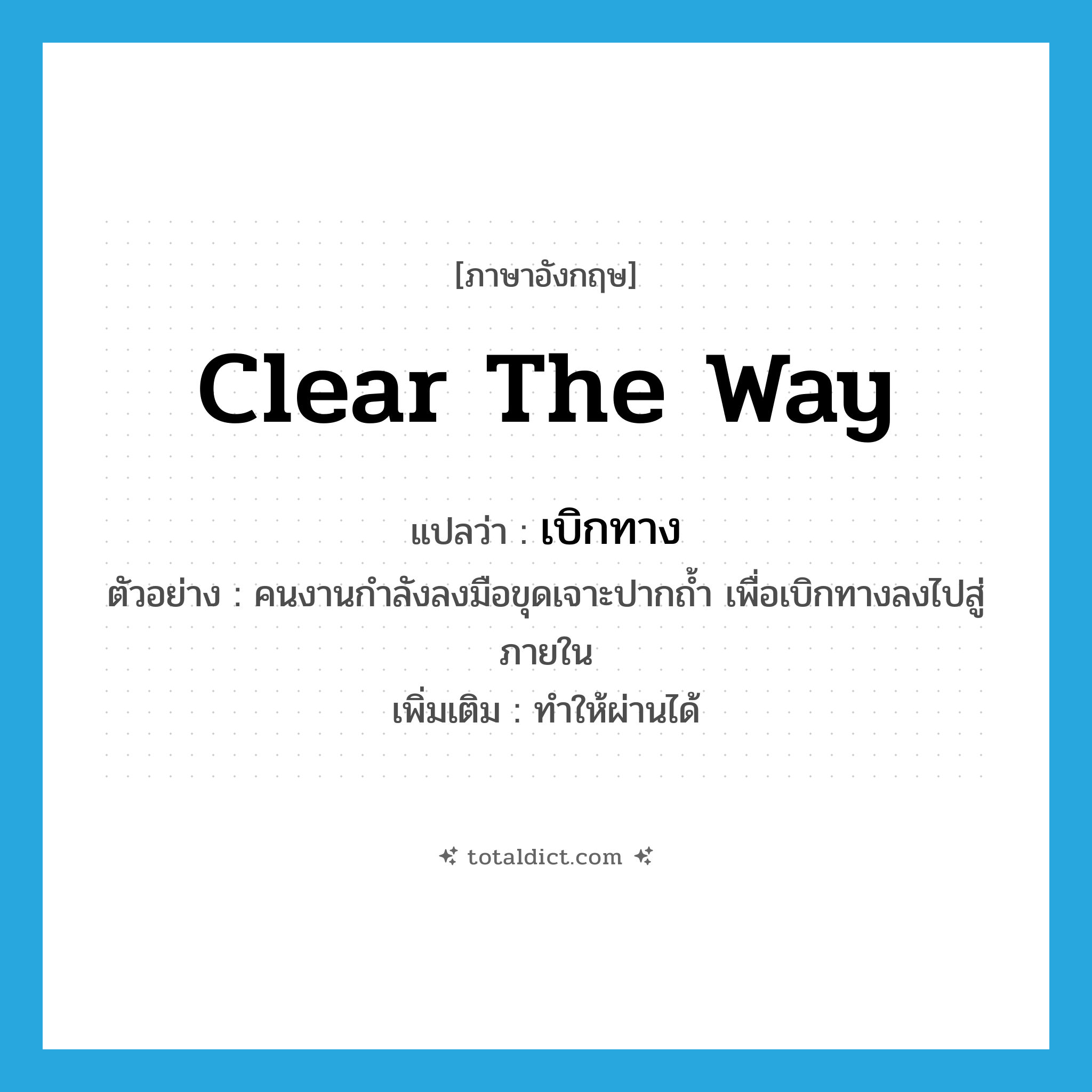 clear the way แปลว่า?, คำศัพท์ภาษาอังกฤษ clear the way แปลว่า เบิกทาง ประเภท V ตัวอย่าง คนงานกำลังลงมือขุดเจาะปากถ้ำ เพื่อเบิกทางลงไปสู่ภายใน เพิ่มเติม ทำให้ผ่านได้ หมวด V