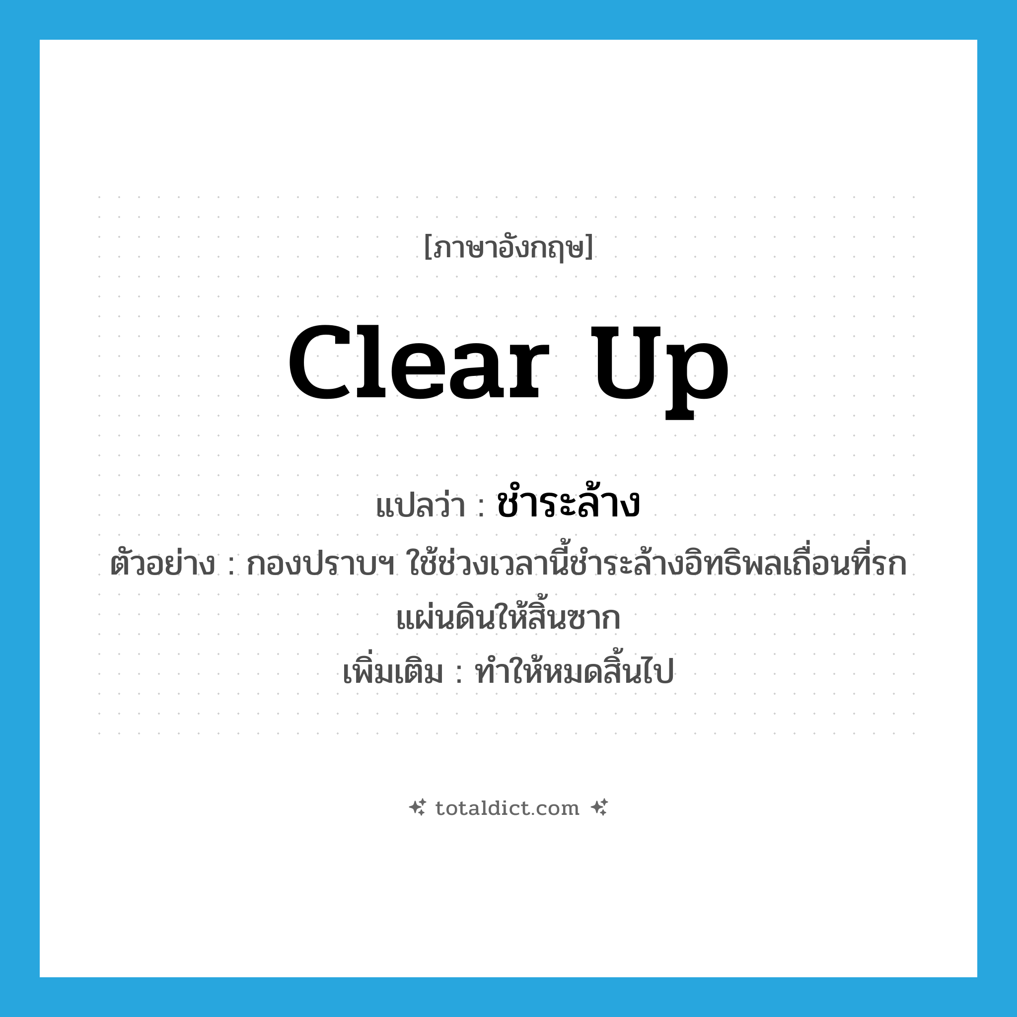 ชำระล้าง ภาษาอังกฤษ?, คำศัพท์ภาษาอังกฤษ ชำระล้าง แปลว่า clear up ประเภท V ตัวอย่าง กองปราบฯ ใช้ช่วงเวลานี้ชำระล้างอิทธิพลเถื่อนที่รกแผ่นดินให้สิ้นซาก เพิ่มเติม ทำให้หมดสิ้นไป หมวด V