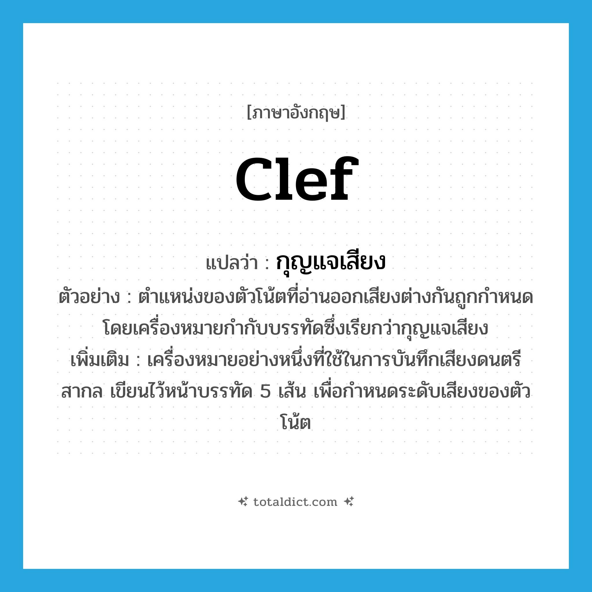 clef แปลว่า?, คำศัพท์ภาษาอังกฤษ clef แปลว่า กุญแจเสียง ประเภท N ตัวอย่าง ตำแหน่งของตัวโน้ตที่อ่านออกเสียงต่างกันถูกกำหนดโดยเครื่องหมายกำกับบรรทัดซึ่งเรียกว่ากุญแจเสียง เพิ่มเติม เครื่องหมายอย่างหนึ่งที่ใช้ในการบันทึกเสียงดนตรีสากล เขียนไว้หน้าบรรทัด 5 เส้น เพื่อกำหนดระดับเสียงของตัวโน้ต หมวด N