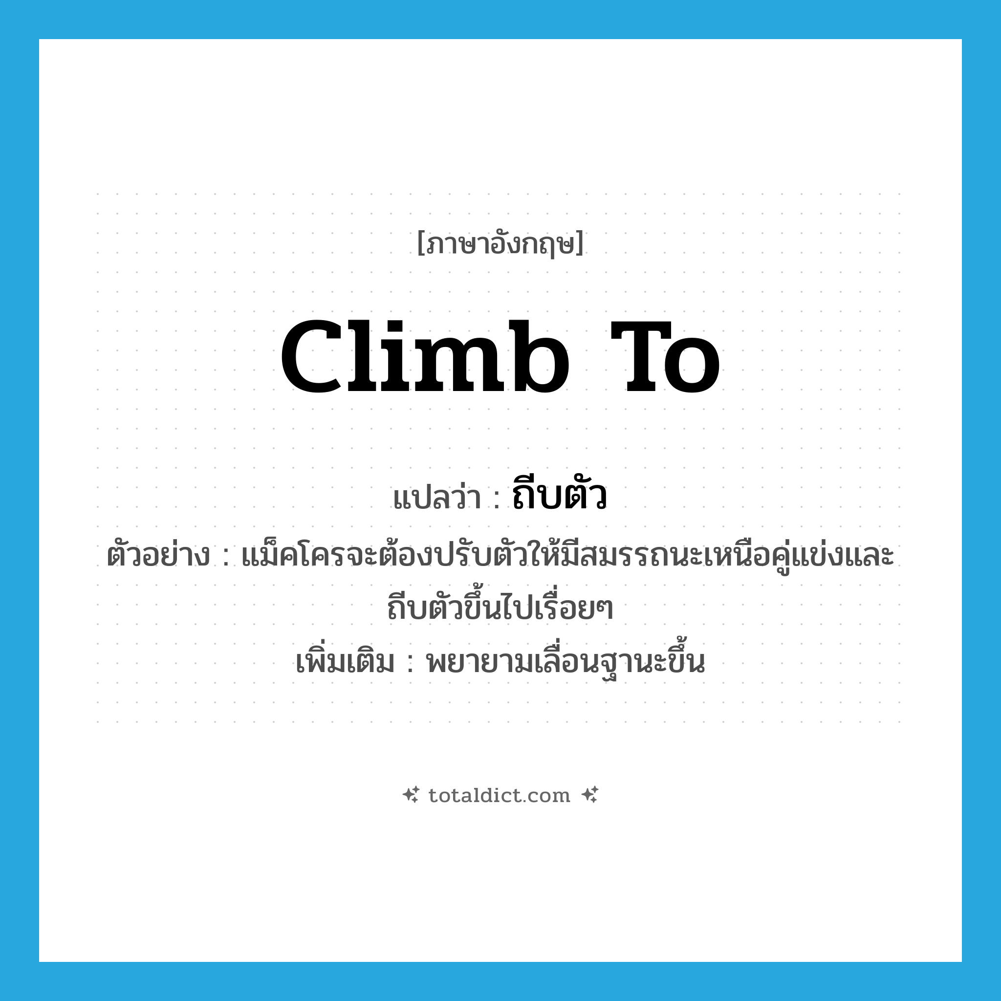 climb to แปลว่า?, คำศัพท์ภาษาอังกฤษ climb to แปลว่า ถีบตัว ประเภท V ตัวอย่าง แม็คโครจะต้องปรับตัวให้มีสมรรถนะเหนือคู่แข่งและถีบตัวขึ้นไปเรื่อยๆ เพิ่มเติม พยายามเลื่อนฐานะขึ้น หมวด V