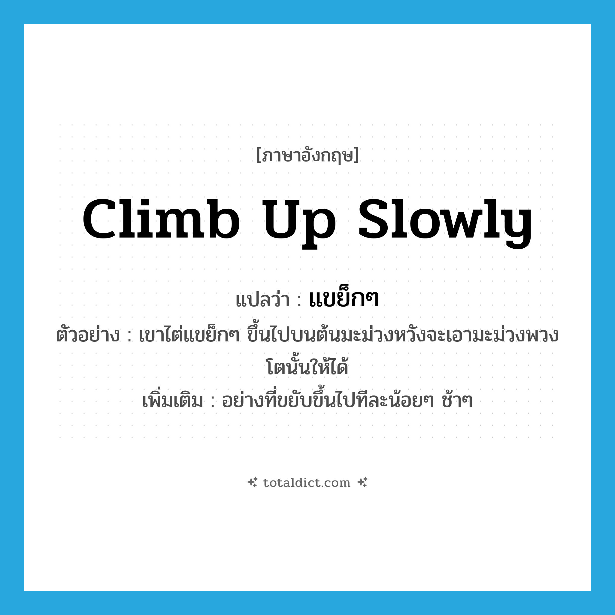 climb up slowly แปลว่า?, คำศัพท์ภาษาอังกฤษ climb up slowly แปลว่า แขย็กๆ ประเภท ADV ตัวอย่าง เขาไต่แขย็กๆ ขึ้นไปบนต้นมะม่วงหวังจะเอามะม่วงพวงโตนั้นให้ได้ เพิ่มเติม อย่างที่ขยับขึ้นไปทีละน้อยๆ ช้าๆ หมวด ADV