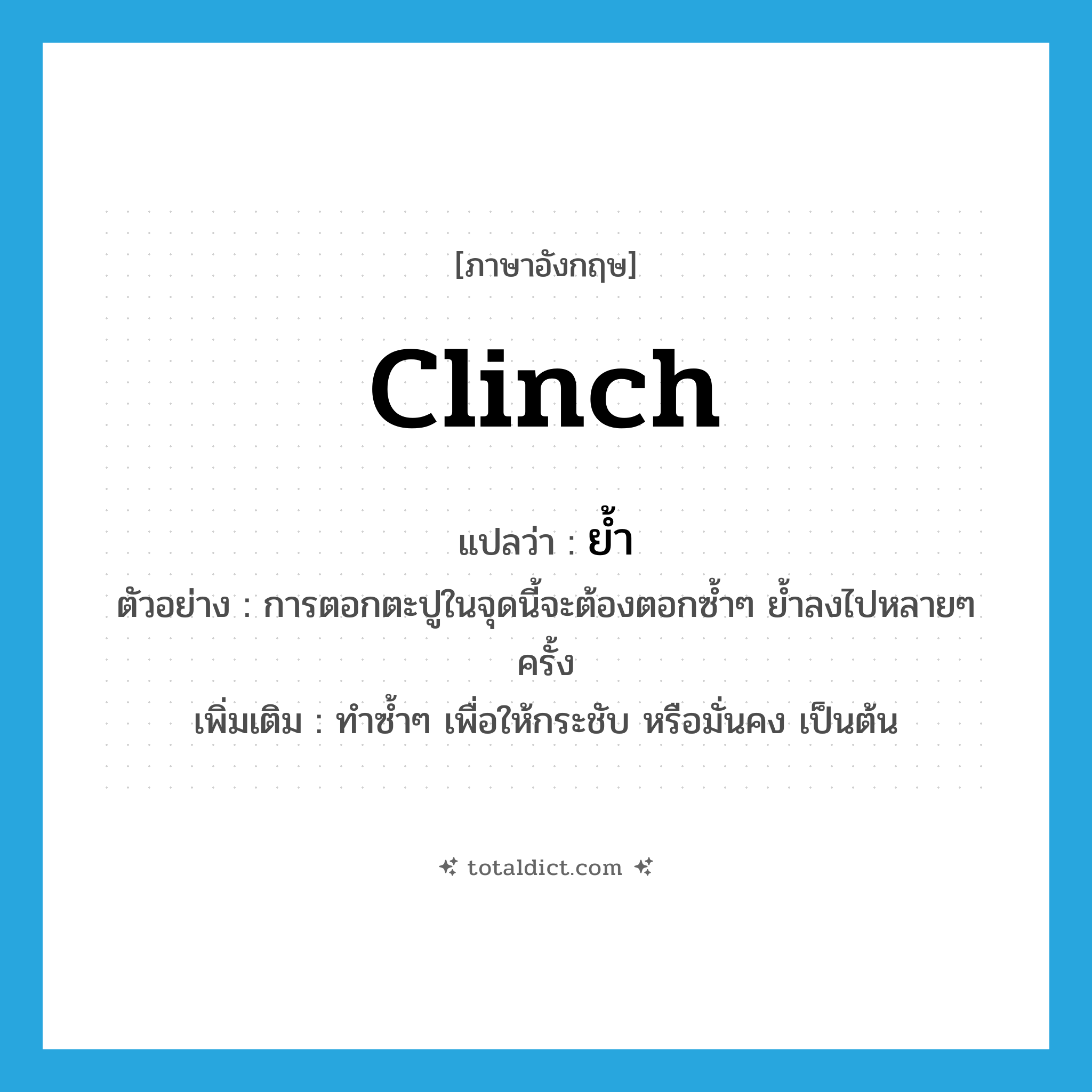 ย้ำ ภาษาอังกฤษ?, คำศัพท์ภาษาอังกฤษ ย้ำ แปลว่า clinch ประเภท V ตัวอย่าง การตอกตะปูในจุดนี้จะต้องตอกซ้ำๆ ย้ำลงไปหลายๆ ครั้ง เพิ่มเติม ทำซ้ำๆ เพื่อให้กระชับ หรือมั่นคง เป็นต้น หมวด V