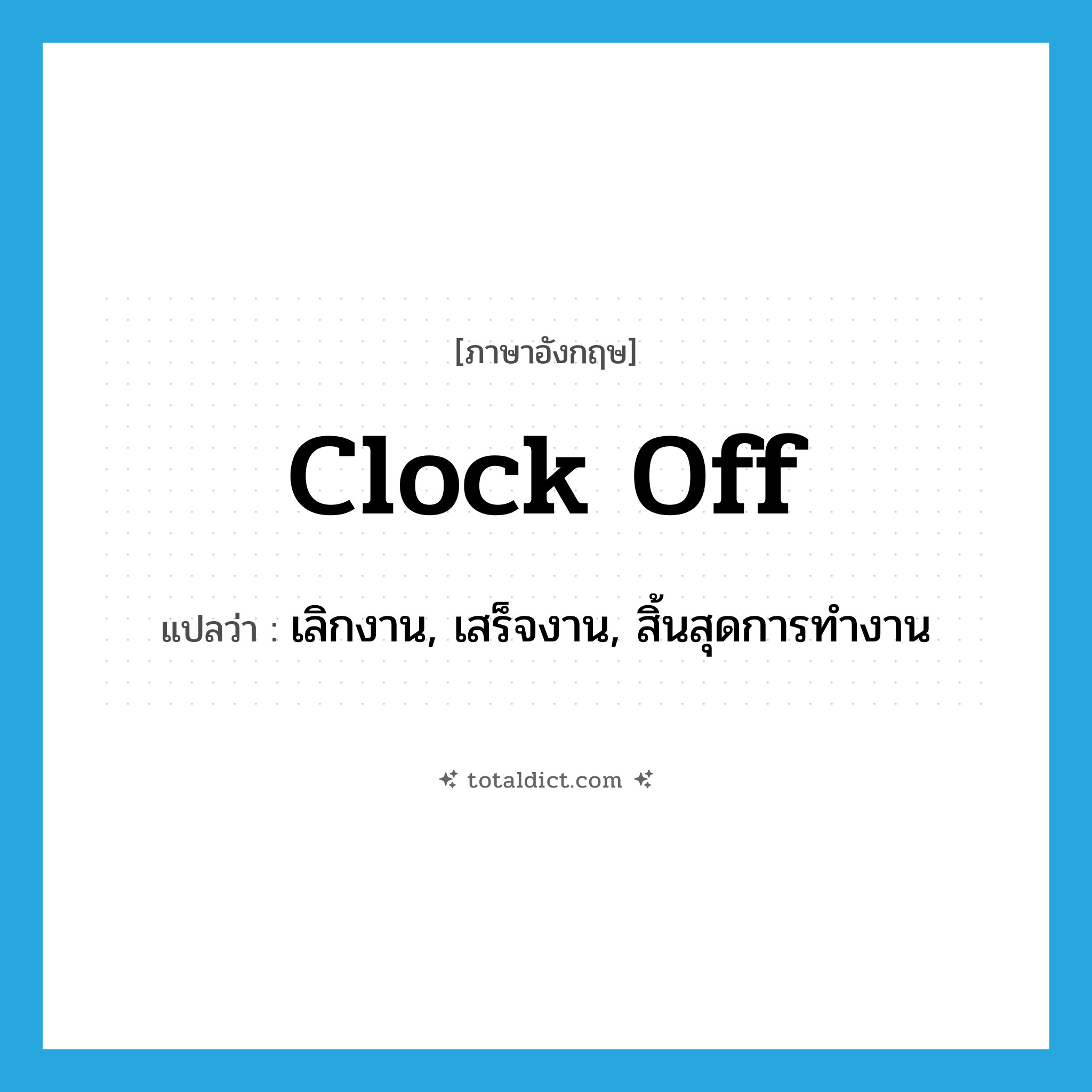 clock off แปลว่า?, คำศัพท์ภาษาอังกฤษ clock off แปลว่า เลิกงาน, เสร็จงาน, สิ้นสุดการทำงาน ประเภท PHRV หมวด PHRV