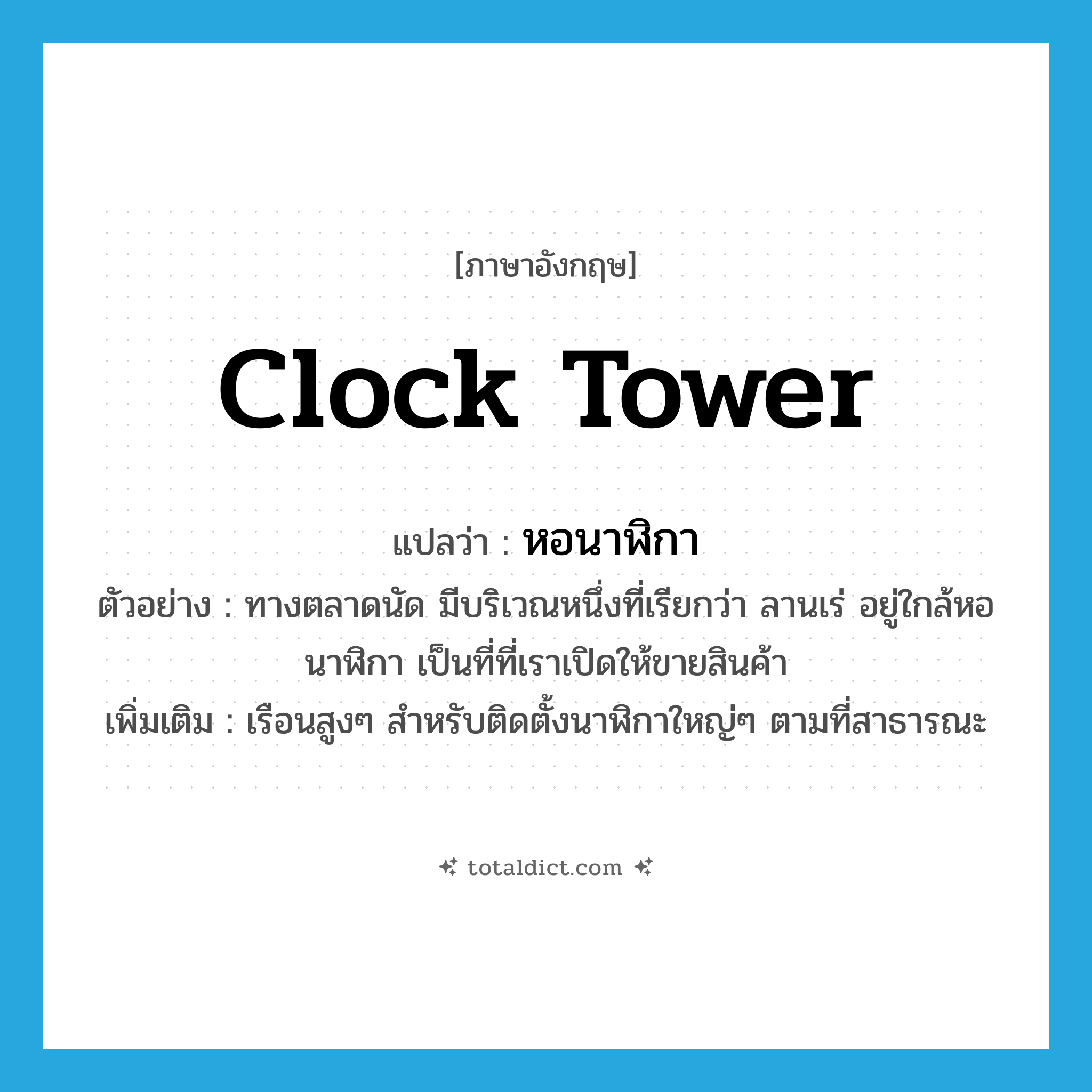 clock tower แปลว่า?, คำศัพท์ภาษาอังกฤษ clock tower แปลว่า หอนาฬิกา ประเภท N ตัวอย่าง ทางตลาดนัด มีบริเวณหนึ่งที่เรียกว่า ลานเร่ อยู่ใกล้หอนาฬิกา เป็นที่ที่เราเปิดให้ขายสินค้า เพิ่มเติม เรือนสูงๆ สำหรับติดตั้งนาฬิกาใหญ่ๆ ตามที่สาธารณะ หมวด N