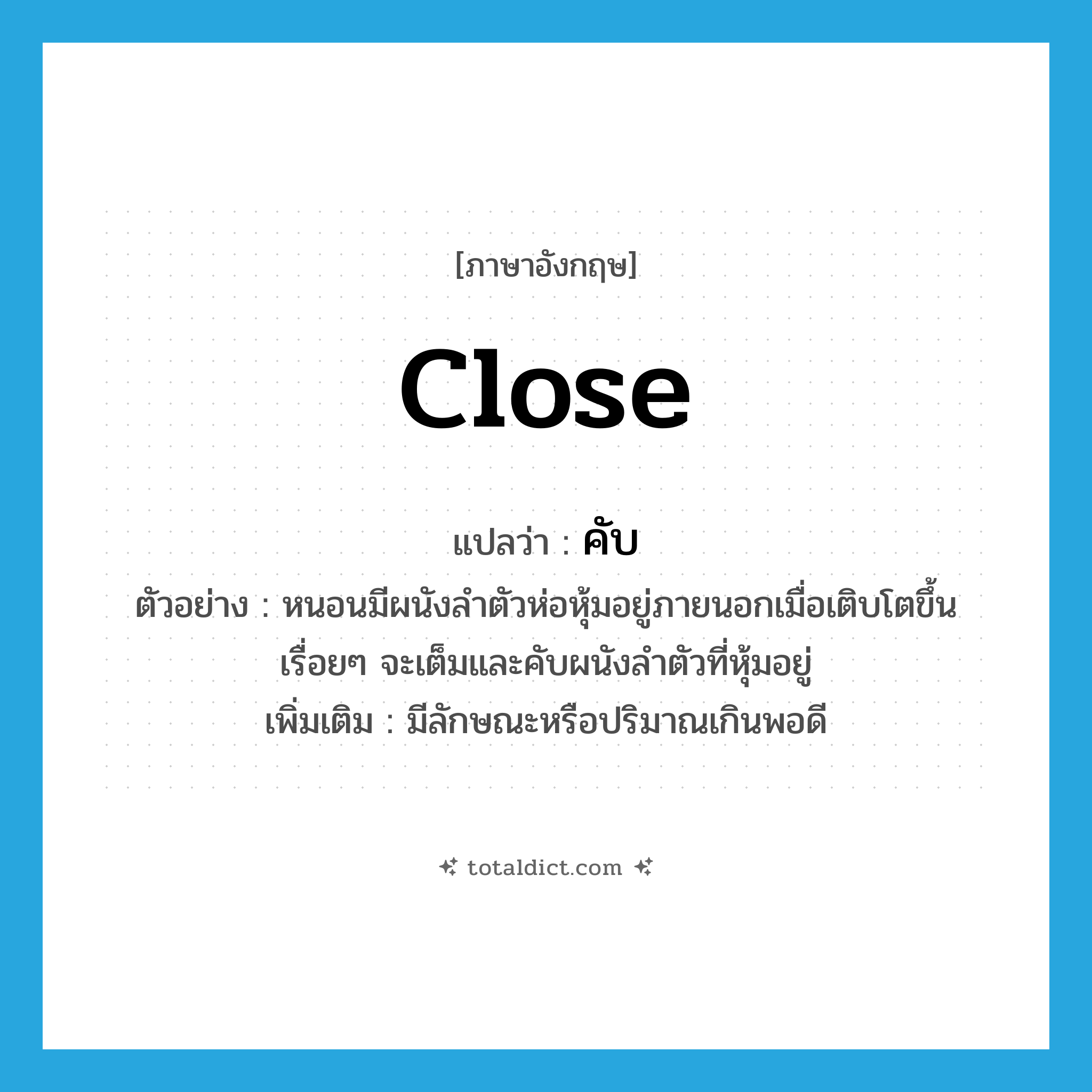 คับ ภาษาอังกฤษ?, คำศัพท์ภาษาอังกฤษ คับ แปลว่า close ประเภท V ตัวอย่าง หนอนมีผนังลำตัวห่อหุ้มอยู่ภายนอกเมื่อเติบโตขึ้นเรื่อยๆ จะเต็มและคับผนังลำตัวที่หุ้มอยู่ เพิ่มเติม มีลักษณะหรือปริมาณเกินพอดี หมวด V