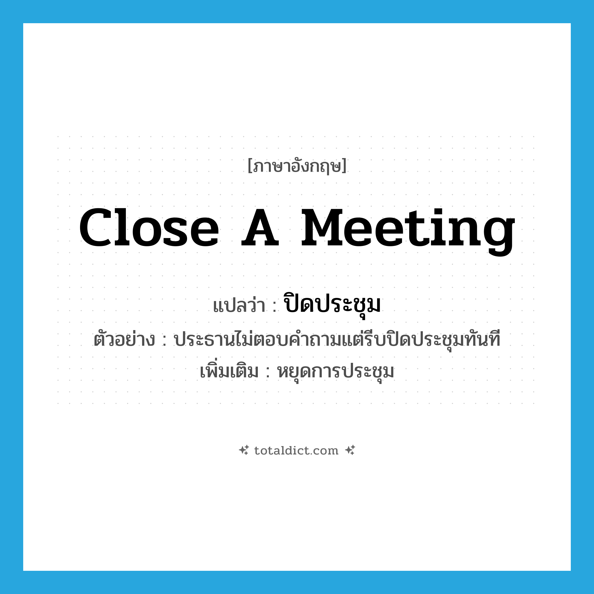 close a meeting แปลว่า?, คำศัพท์ภาษาอังกฤษ close a meeting แปลว่า ปิดประชุม ประเภท V ตัวอย่าง ประธานไม่ตอบคำถามแต่รีบปิดประชุมทันที เพิ่มเติม หยุดการประชุม หมวด V
