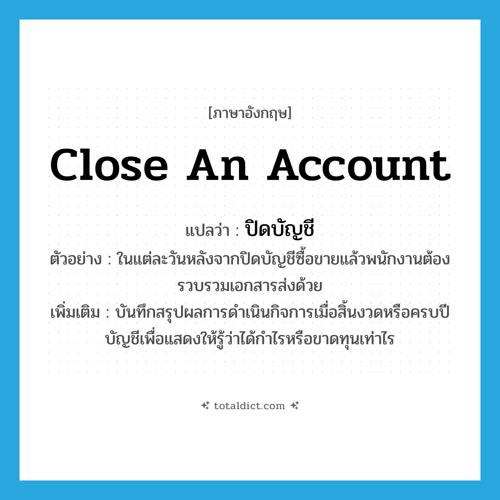 close an account แปลว่า?, คำศัพท์ภาษาอังกฤษ close an account แปลว่า ปิดบัญชี ประเภท V ตัวอย่าง ในแต่ละวันหลังจากปิดบัญชีซื้อขายแล้วพนักงานต้องรวบรวมเอกสารส่งด้วย เพิ่มเติม บันทึกสรุปผลการดำเนินกิจการเมื่อสิ้นงวดหรือครบปีบัญชีเพื่อแสดงให้รู้ว่าได้กำไรหรือขาดทุนเท่าไร หมวด V
