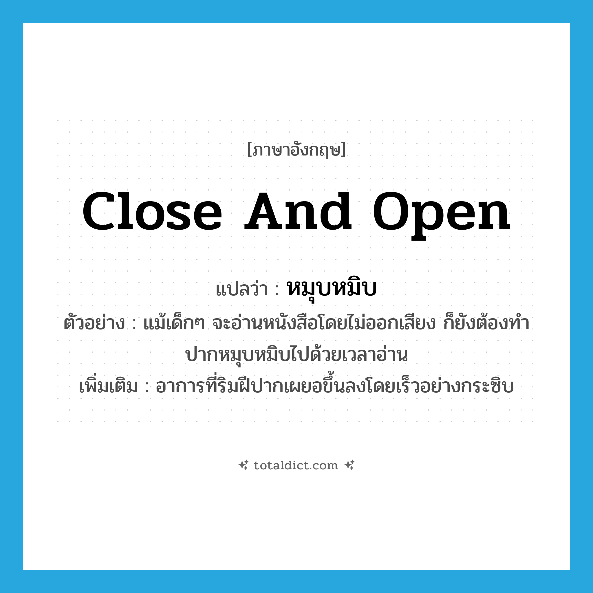 close and open แปลว่า?, คำศัพท์ภาษาอังกฤษ close and open แปลว่า หมุบหมิบ ประเภท ADJ ตัวอย่าง แม้เด็กๆ จะอ่านหนังสือโดยไม่ออกเสียง ก็ยังต้องทำปากหมุบหมิบไปด้วยเวลาอ่าน เพิ่มเติม อาการที่ริมฝีปากเผยอขึ้นลงโดยเร็วอย่างกระซิบ หมวด ADJ