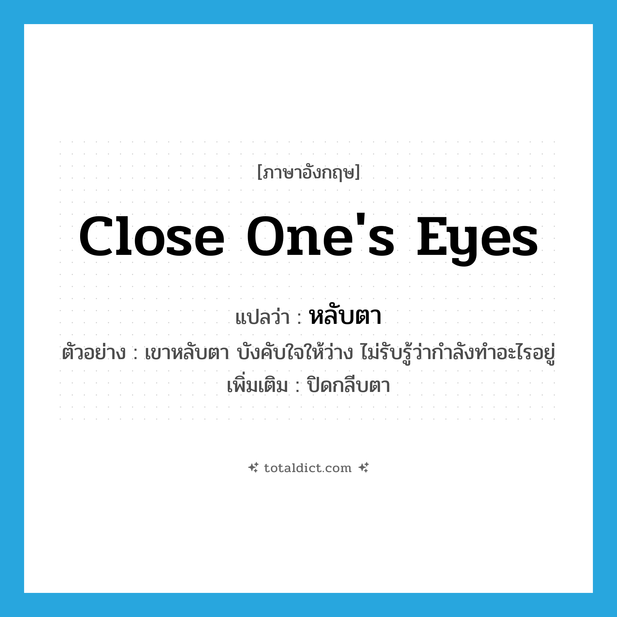 close one&#39;s eyes แปลว่า?, คำศัพท์ภาษาอังกฤษ close one&#39;s eyes แปลว่า หลับตา ประเภท V ตัวอย่าง เขาหลับตา บังคับใจให้ว่าง ไม่รับรู้ว่ากำลังทำอะไรอยู่ เพิ่มเติม ปิดกลีบตา หมวด V