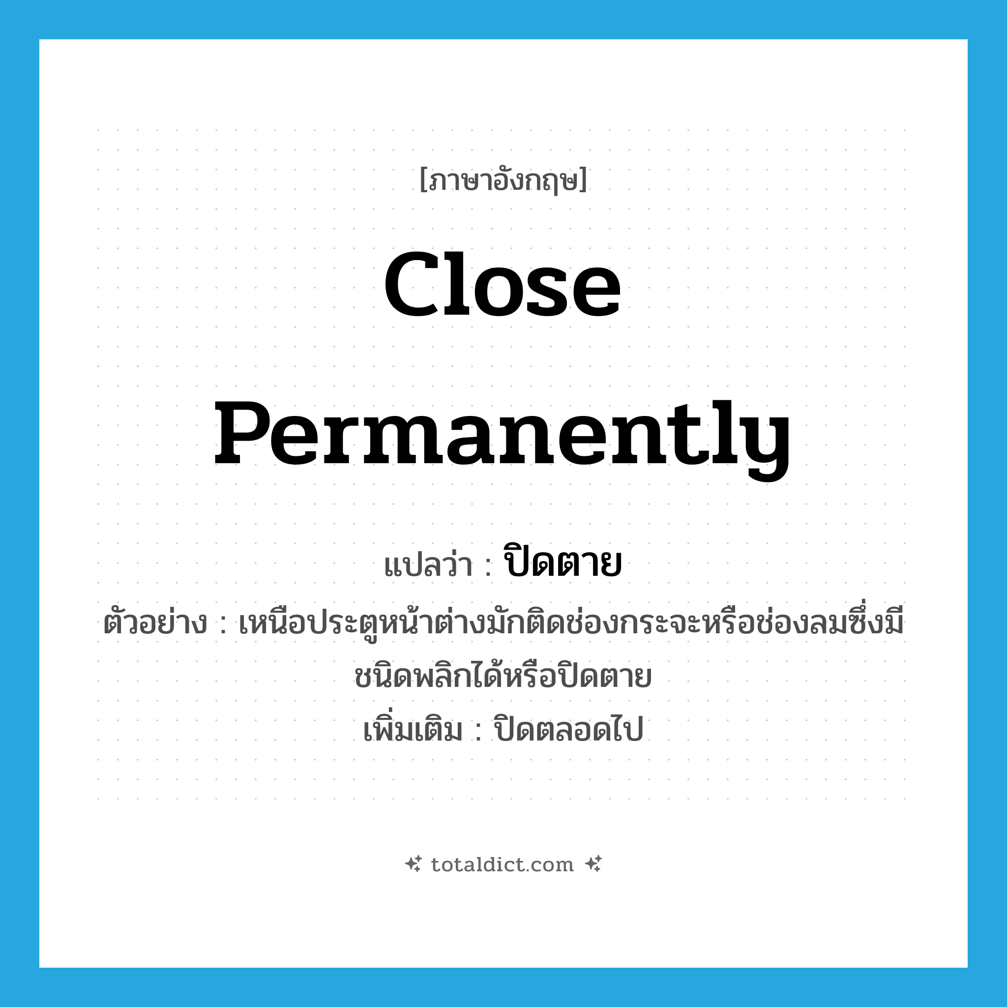 close permanently แปลว่า?, คำศัพท์ภาษาอังกฤษ close permanently แปลว่า ปิดตาย ประเภท ADJ ตัวอย่าง เหนือประตูหน้าต่างมักติดช่องกระจะหรือช่องลมซึ่งมีชนิดพลิกได้หรือปิดตาย เพิ่มเติม ปิดตลอดไป หมวด ADJ