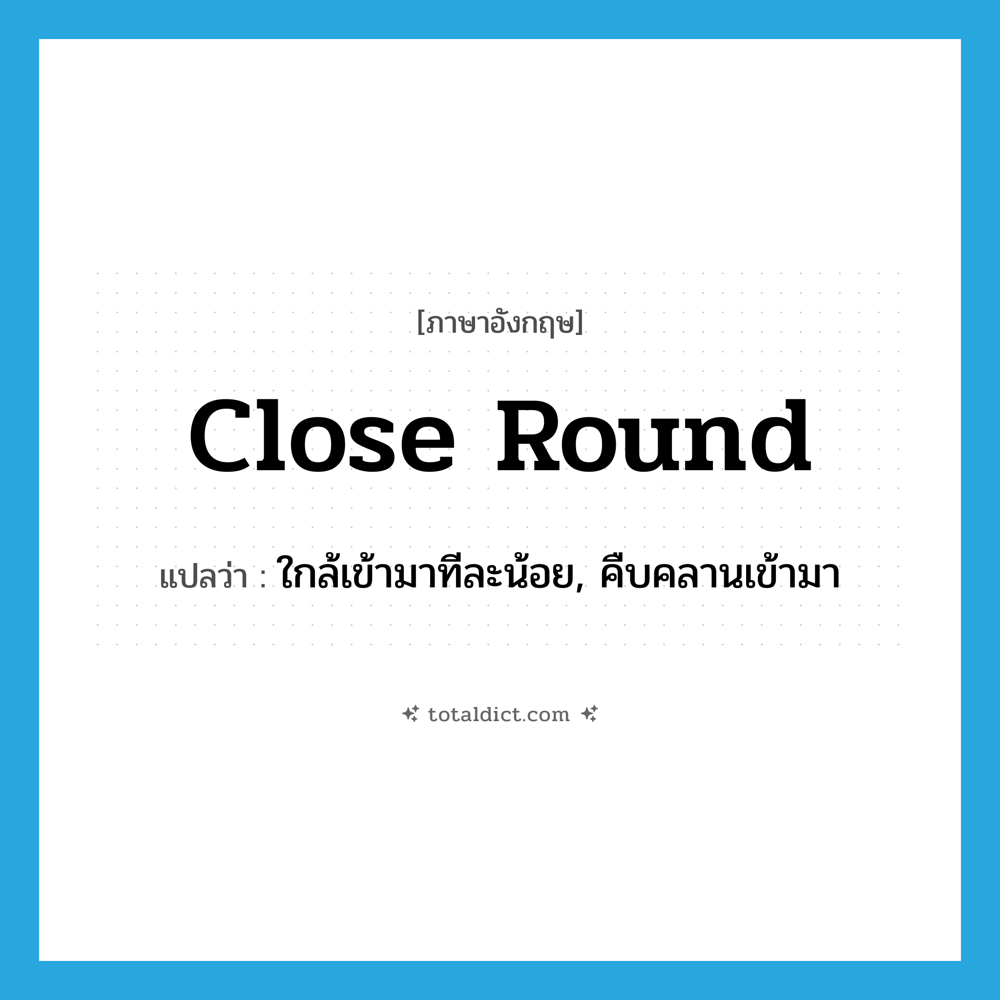 close round แปลว่า?, คำศัพท์ภาษาอังกฤษ close round แปลว่า ใกล้เข้ามาทีละน้อย, คืบคลานเข้ามา ประเภท PHRV หมวด PHRV