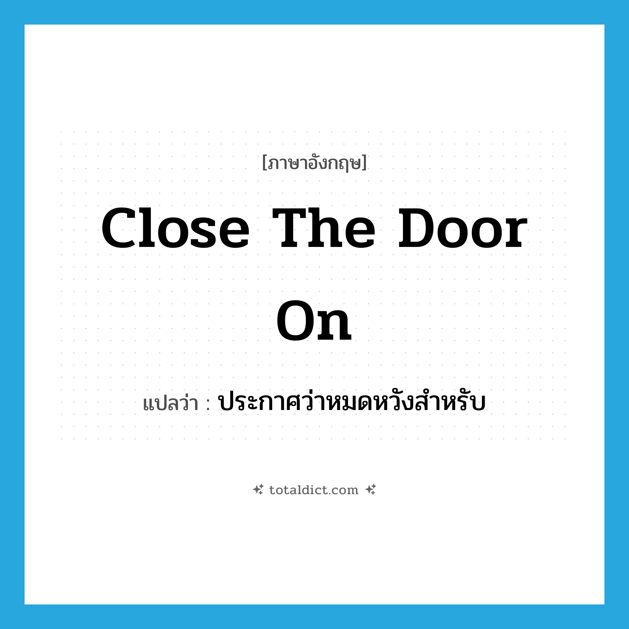 close the door on แปลว่า?, คำศัพท์ภาษาอังกฤษ close the door on แปลว่า ประกาศว่าหมดหวังสำหรับ ประเภท IDM หมวด IDM