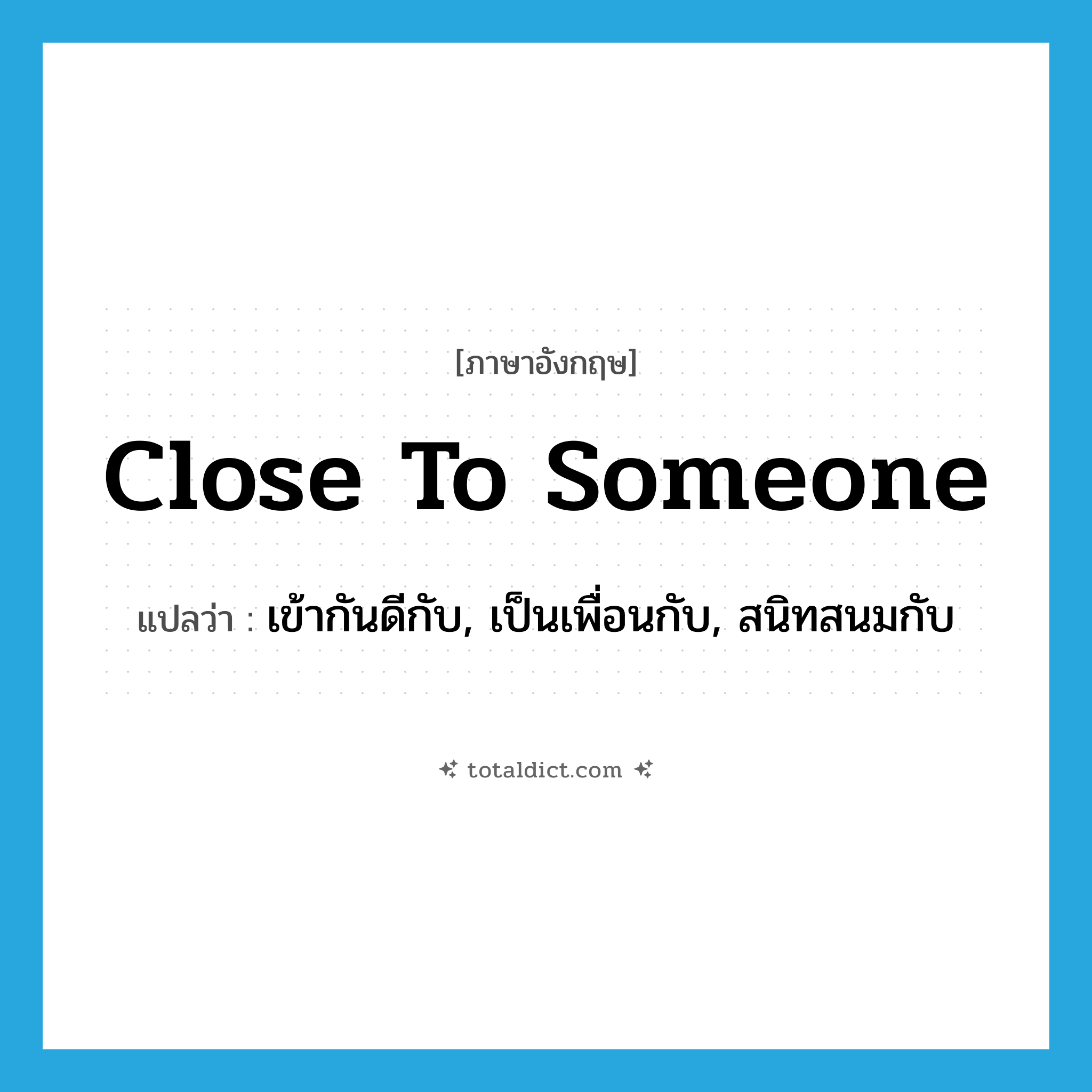 close to someone แปลว่า?, คำศัพท์ภาษาอังกฤษ close to someone แปลว่า เข้ากันดีกับ, เป็นเพื่อนกับ, สนิทสนมกับ ประเภท IDM หมวด IDM
