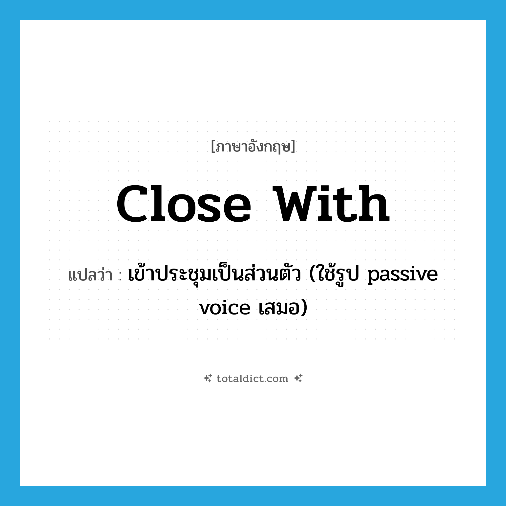 close with แปลว่า?, คำศัพท์ภาษาอังกฤษ close with แปลว่า เข้าประชุมเป็นส่วนตัว (ใช้รูป passive voice เสมอ) ประเภท PHRV หมวด PHRV