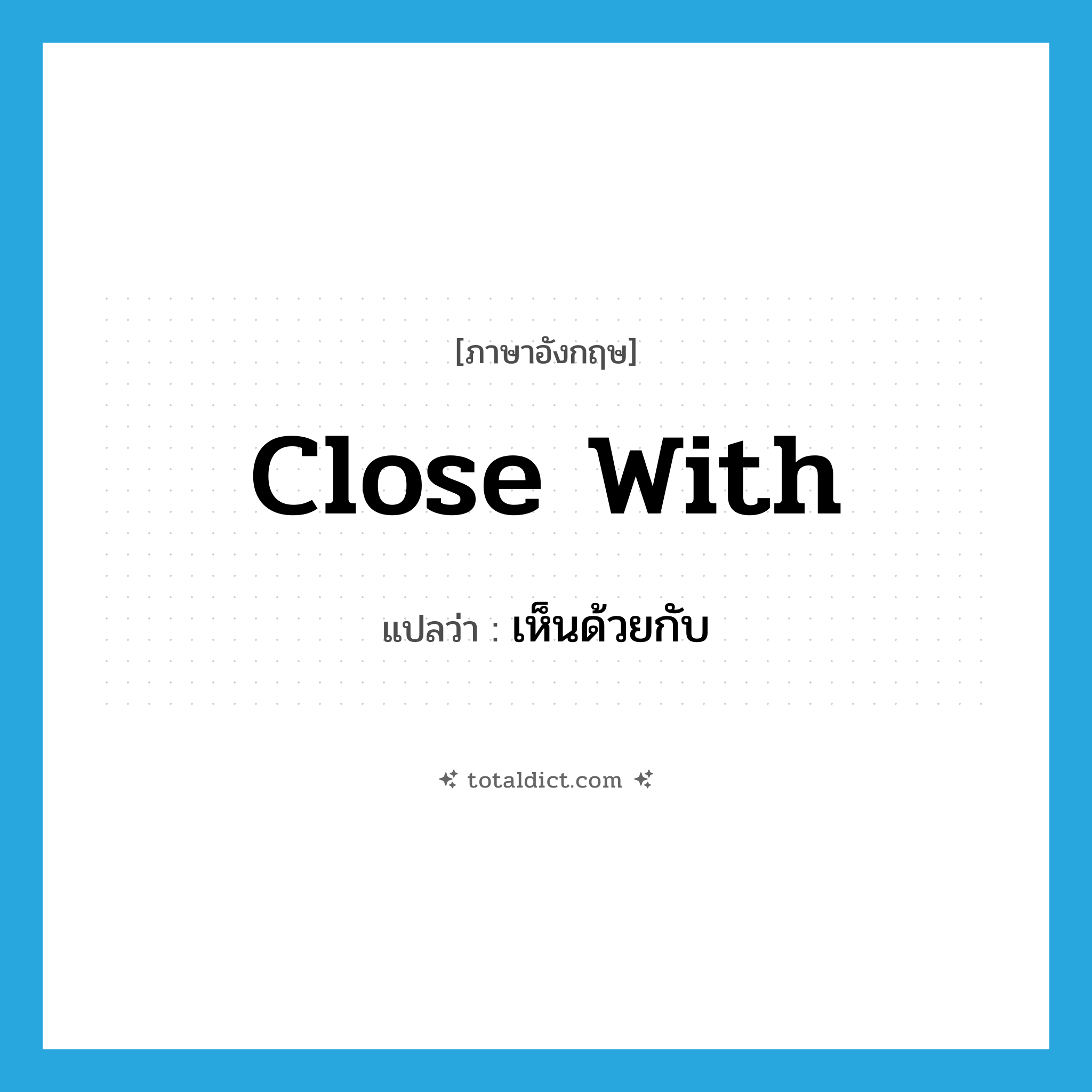 close with แปลว่า?, คำศัพท์ภาษาอังกฤษ close with แปลว่า เห็นด้วยกับ ประเภท PHRV หมวด PHRV