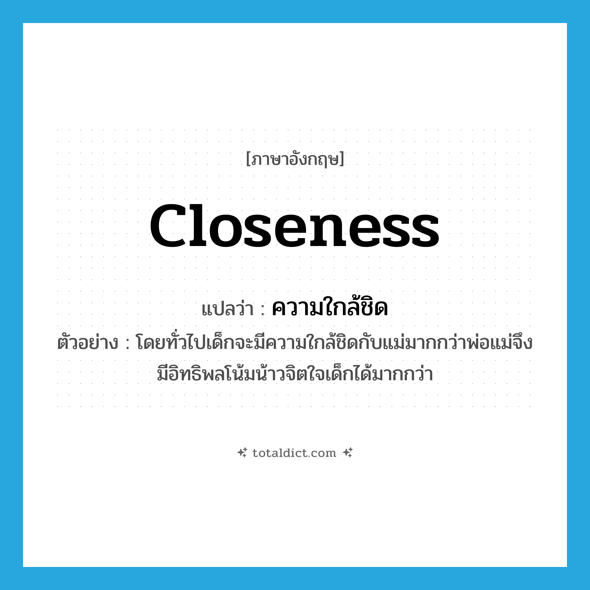 closeness แปลว่า?, คำศัพท์ภาษาอังกฤษ closeness แปลว่า ความใกล้ชิด ประเภท N ตัวอย่าง โดยทั่วไปเด็กจะมีความใกล้ชิดกับแม่มากกว่าพ่อแม่จึงมีอิทธิพลโน้มน้าวจิตใจเด็กได้มากกว่า หมวด N