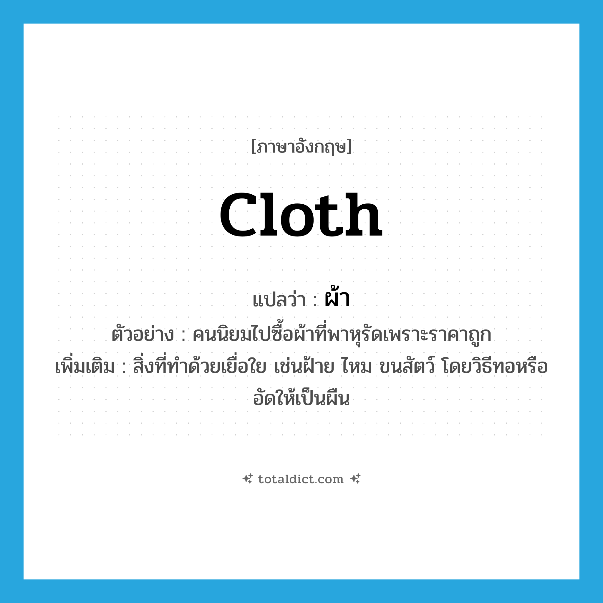 cloth แปลว่า?, คำศัพท์ภาษาอังกฤษ cloth แปลว่า ผ้า ประเภท N ตัวอย่าง คนนิยมไปซื้อผ้าที่พาหุรัดเพราะราคาถูก เพิ่มเติม สิ่งที่ทําด้วยเยื่อใย เช่นฝ้าย ไหม ขนสัตว์ โดยวิธีทอหรืออัดให้เป็นผืน หมวด N