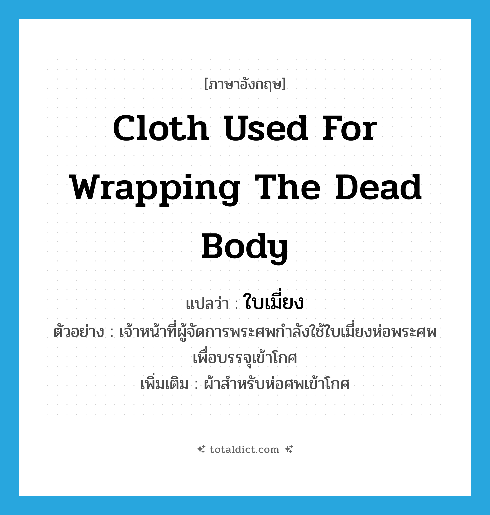 cloth used for wrapping the dead body แปลว่า?, คำศัพท์ภาษาอังกฤษ cloth used for wrapping the dead body แปลว่า ใบเมี่ยง ประเภท N ตัวอย่าง เจ้าหน้าที่ผู้จัดการพระศพกำลังใช้ใบเมี่ยงห่อพระศพเพื่อบรรจุเข้าโกศ เพิ่มเติม ผ้าสำหรับห่อศพเข้าโกศ หมวด N