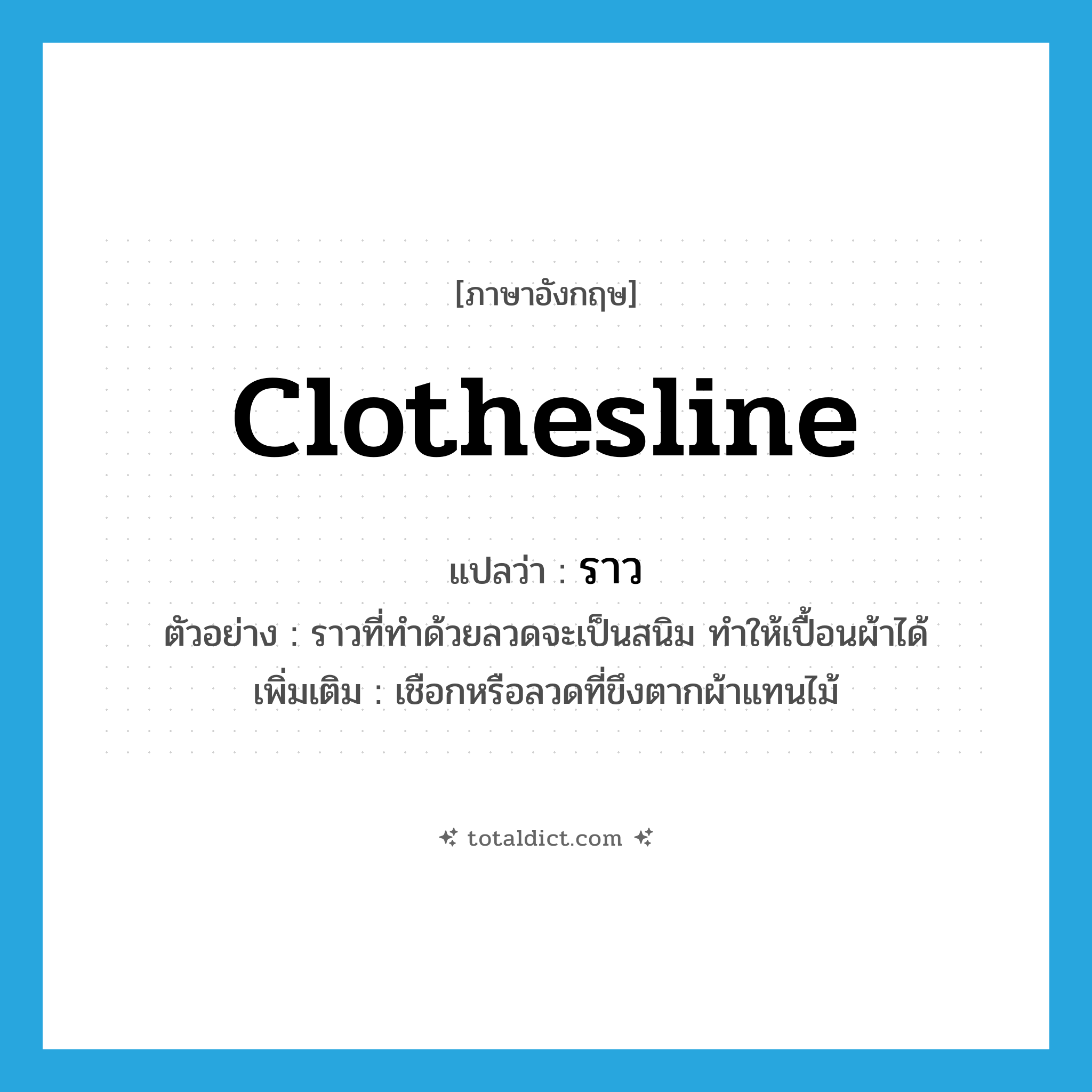 ราว ภาษาอังกฤษ?, คำศัพท์ภาษาอังกฤษ ราว แปลว่า clothesline ประเภท N ตัวอย่าง ราวที่ทำด้วยลวดจะเป็นสนิม ทำให้เปื้อนผ้าได้ เพิ่มเติม เชือกหรือลวดที่ขึงตากผ้าแทนไม้ หมวด N