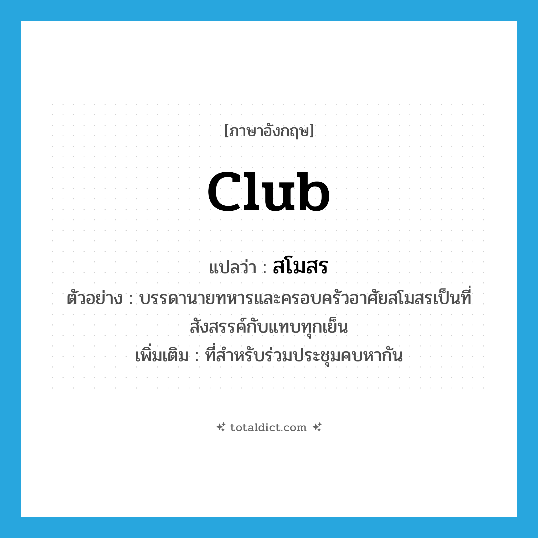 สโมสร ภาษาอังกฤษ?, คำศัพท์ภาษาอังกฤษ สโมสร แปลว่า club ประเภท N ตัวอย่าง บรรดานายทหารและครอบครัวอาศัยสโมสรเป็นที่สังสรรค์กับแทบทุกเย็น เพิ่มเติม ที่สำหรับร่วมประชุมคบหากัน หมวด N