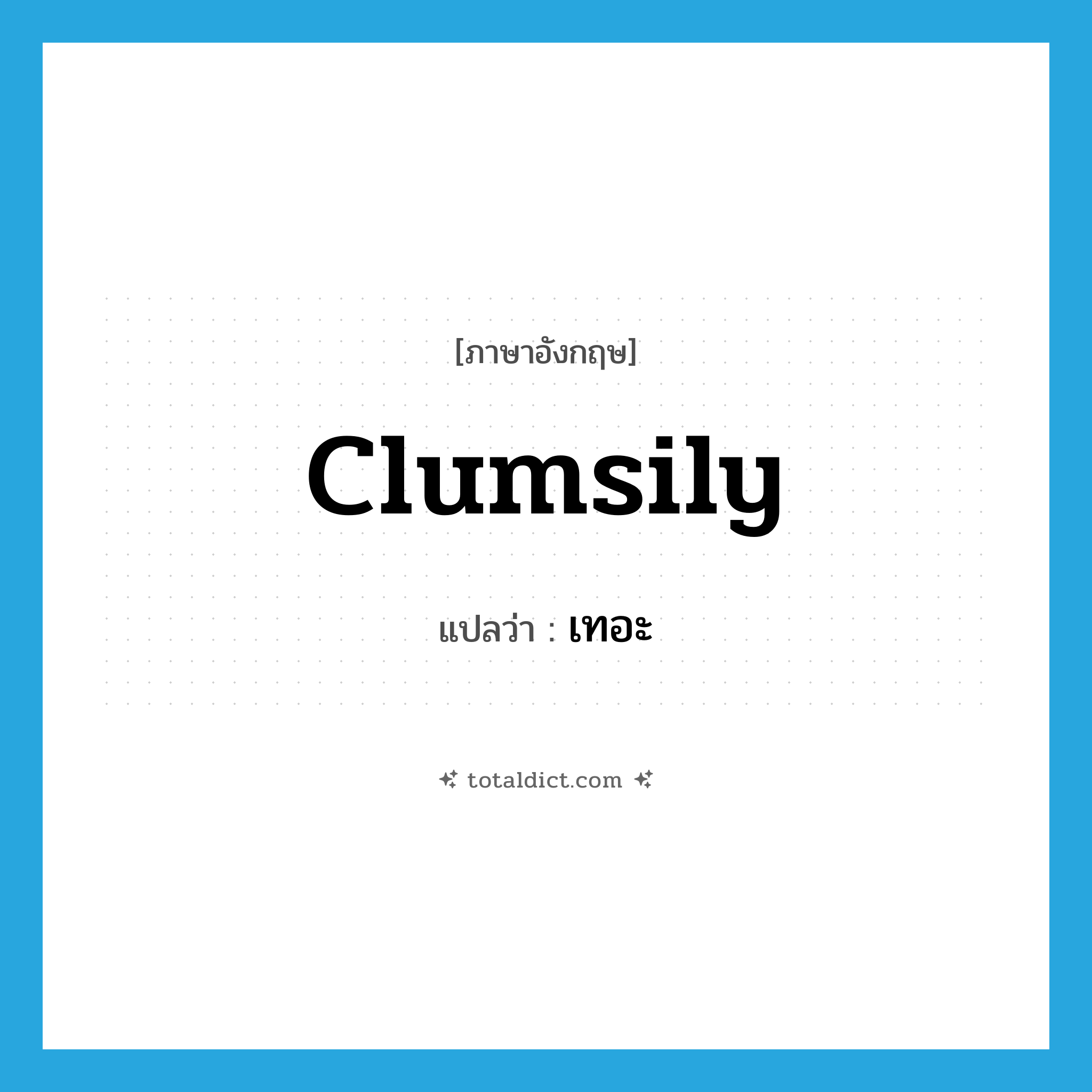 clumsily แปลว่า?, คำศัพท์ภาษาอังกฤษ clumsily แปลว่า เทอะ ประเภท ADV หมวด ADV