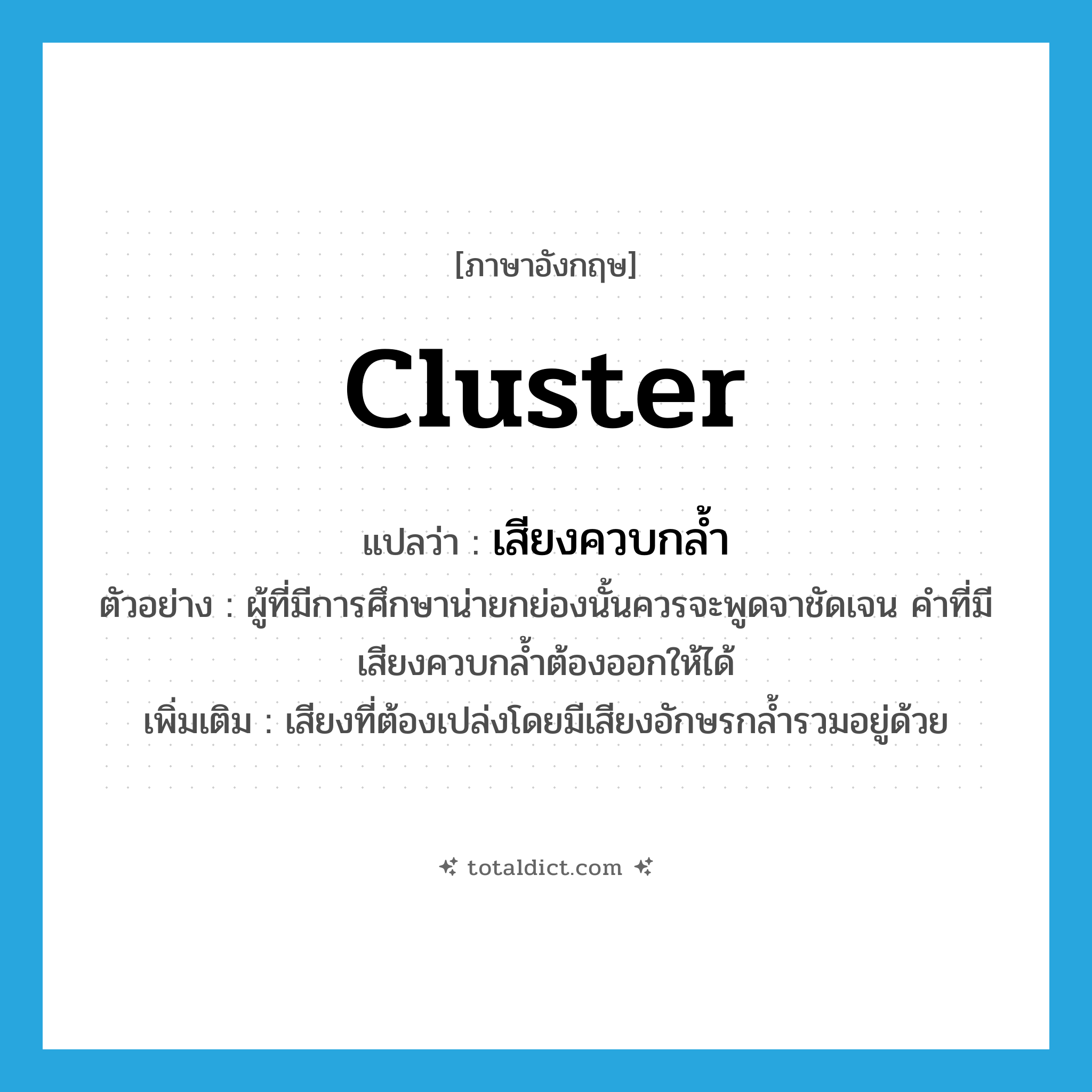 cluster แปลว่า?, คำศัพท์ภาษาอังกฤษ cluster แปลว่า เสียงควบกล้ำ ประเภท N ตัวอย่าง ผู้ที่มีการศึกษาน่ายกย่องนั้นควรจะพูดจาชัดเจน คำที่มีเสียงควบกล้ำต้องออกให้ได้ เพิ่มเติม เสียงที่ต้องเปล่งโดยมีเสียงอักษรกล้ำรวมอยู่ด้วย หมวด N