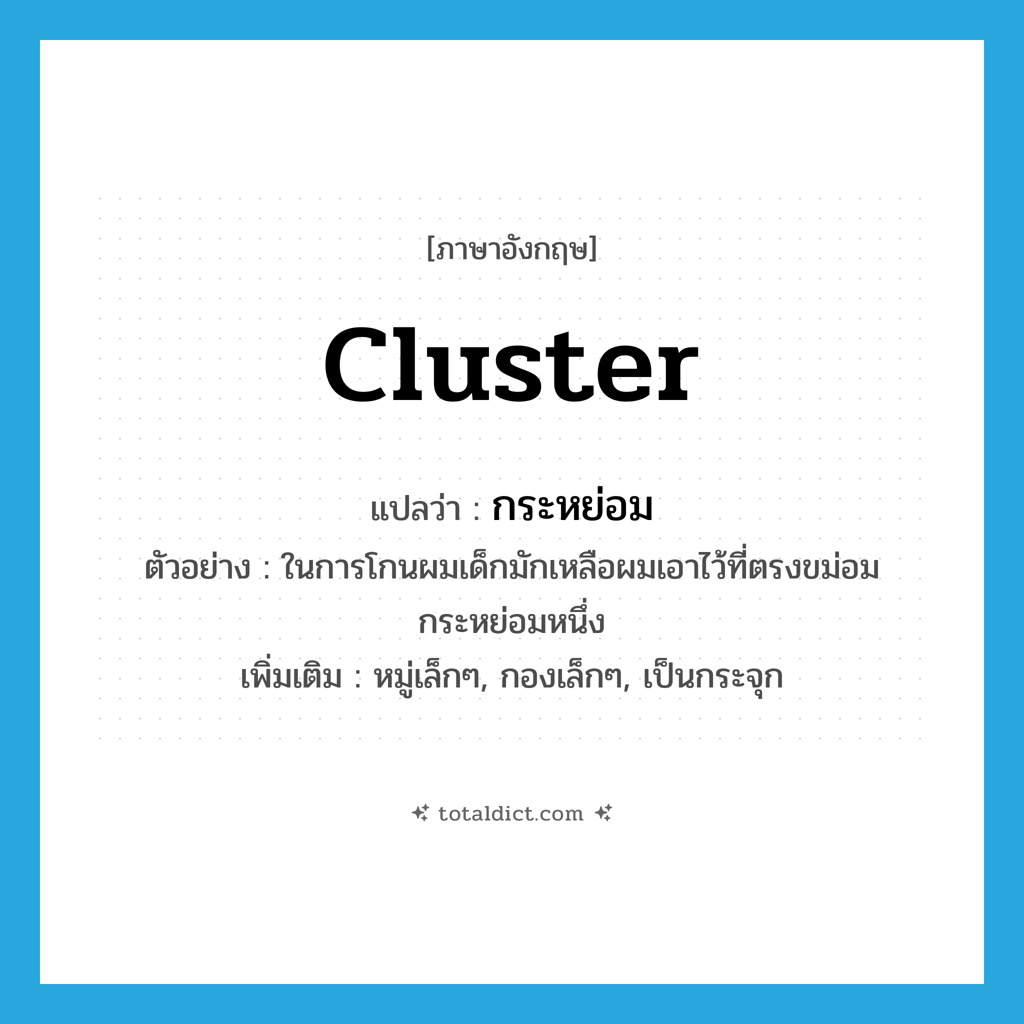 cluster แปลว่า?, คำศัพท์ภาษาอังกฤษ cluster แปลว่า กระหย่อม ประเภท N ตัวอย่าง ในการโกนผมเด็กมักเหลือผมเอาไว้ที่ตรงขม่อมกระหย่อมหนึ่ง เพิ่มเติม หมู่เล็กๆ, กองเล็กๆ, เป็นกระจุก หมวด N