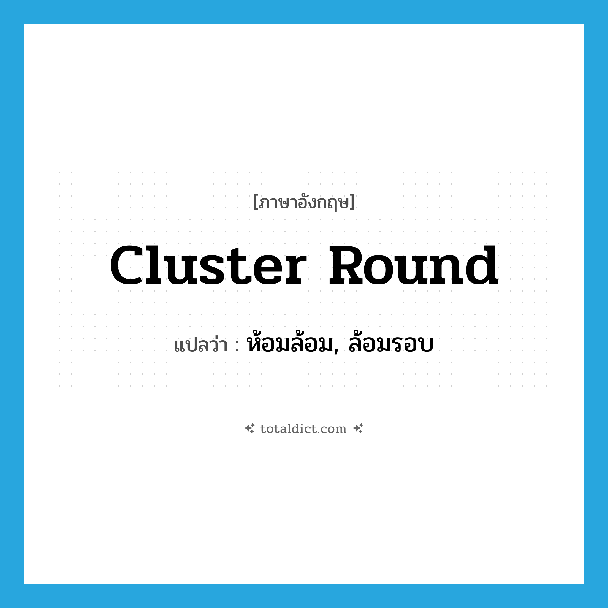 ห้อมล้อม, ล้อมรอบ ภาษาอังกฤษ?, คำศัพท์ภาษาอังกฤษ ห้อมล้อม, ล้อมรอบ แปลว่า cluster round ประเภท PHRV หมวด PHRV