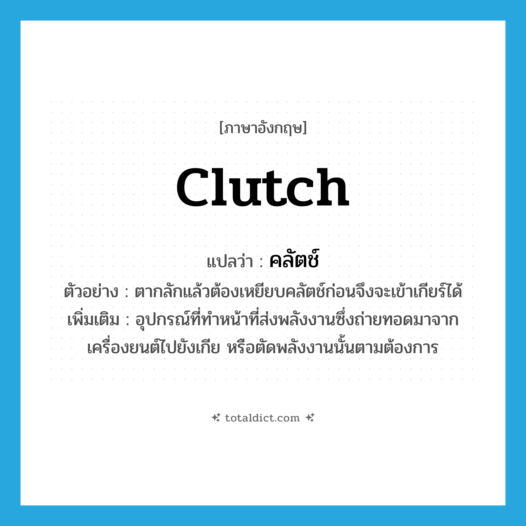 clutch แปลว่า?, คำศัพท์ภาษาอังกฤษ clutch แปลว่า คลัตช์ ประเภท N ตัวอย่าง ตากลักแล้วต้องเหยียบคลัตช์ก่อนจึงจะเข้าเกียร์ได้ เพิ่มเติม อุปกรณ์ที่ทำหน้าที่ส่งพลังงานซึ่งถ่ายทอดมาจากเครื่องยนต์ไปยังเกีย หรือตัดพลังงานนั้นตามต้องการ หมวด N