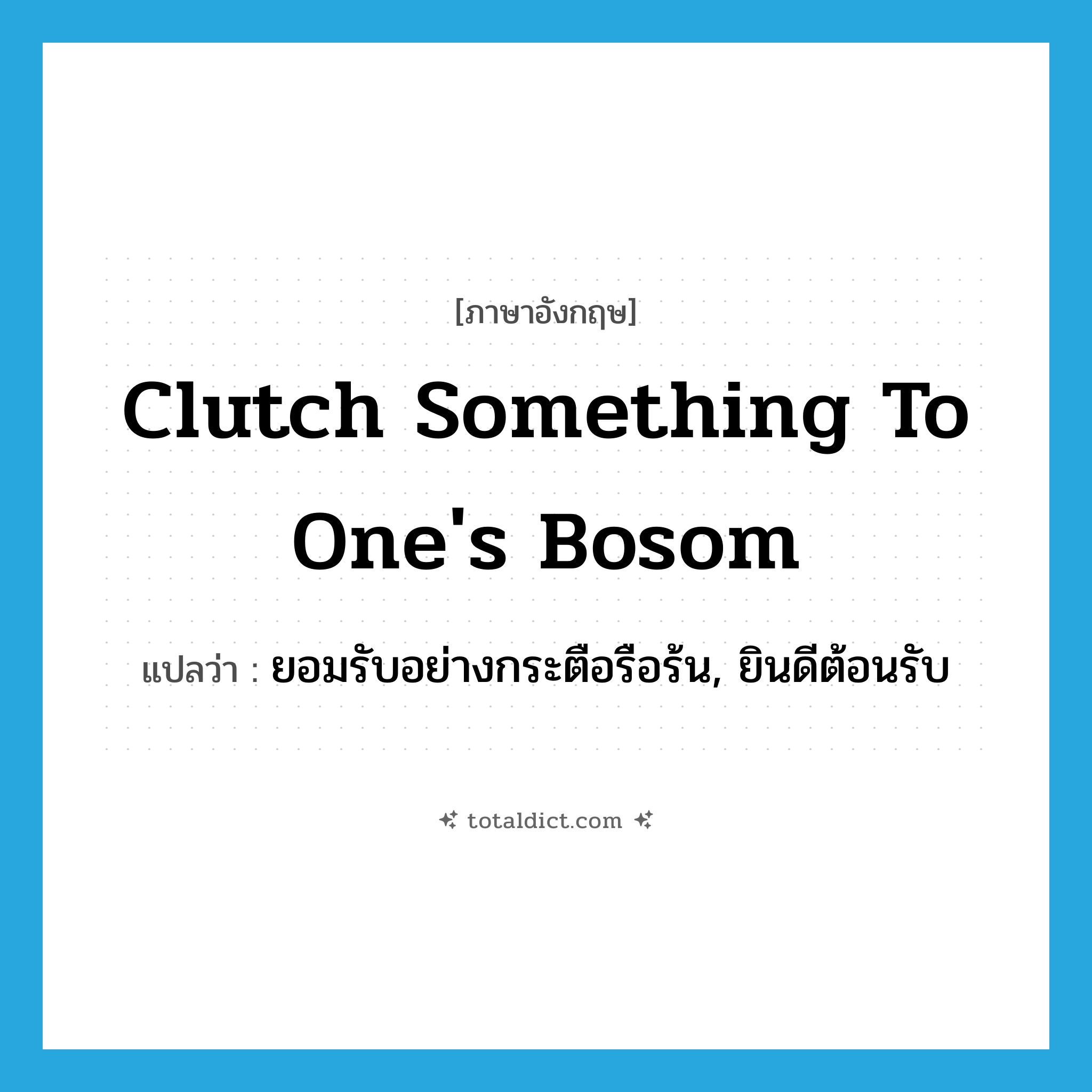 clutch something to one&#39;s bosom แปลว่า?, คำศัพท์ภาษาอังกฤษ clutch something to one&#39;s bosom แปลว่า ยอมรับอย่างกระตือรือร้น, ยินดีต้อนรับ ประเภท IDM หมวด IDM