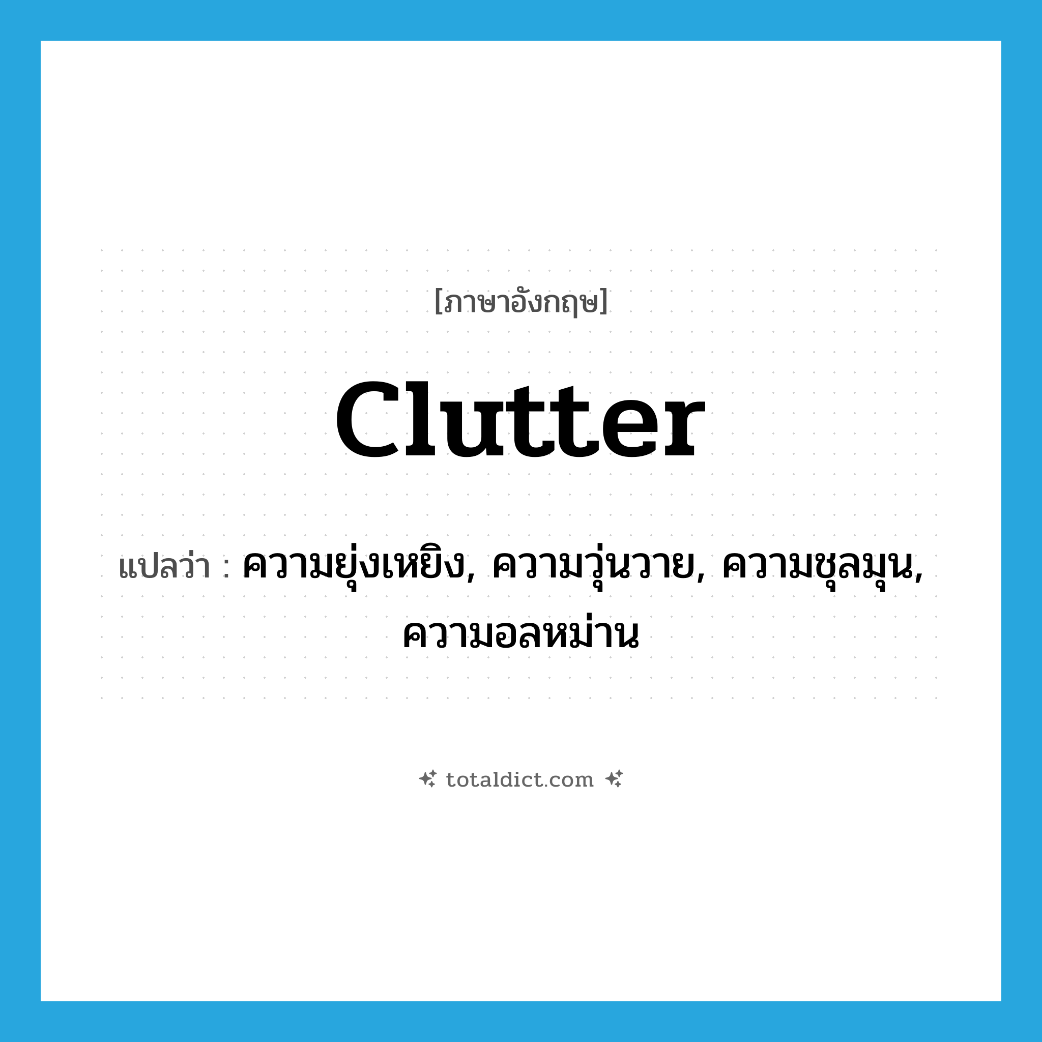 clutter แปลว่า?, คำศัพท์ภาษาอังกฤษ clutter แปลว่า ความยุ่งเหยิง, ความวุ่นวาย, ความชุลมุน, ความอลหม่าน ประเภท N หมวด N