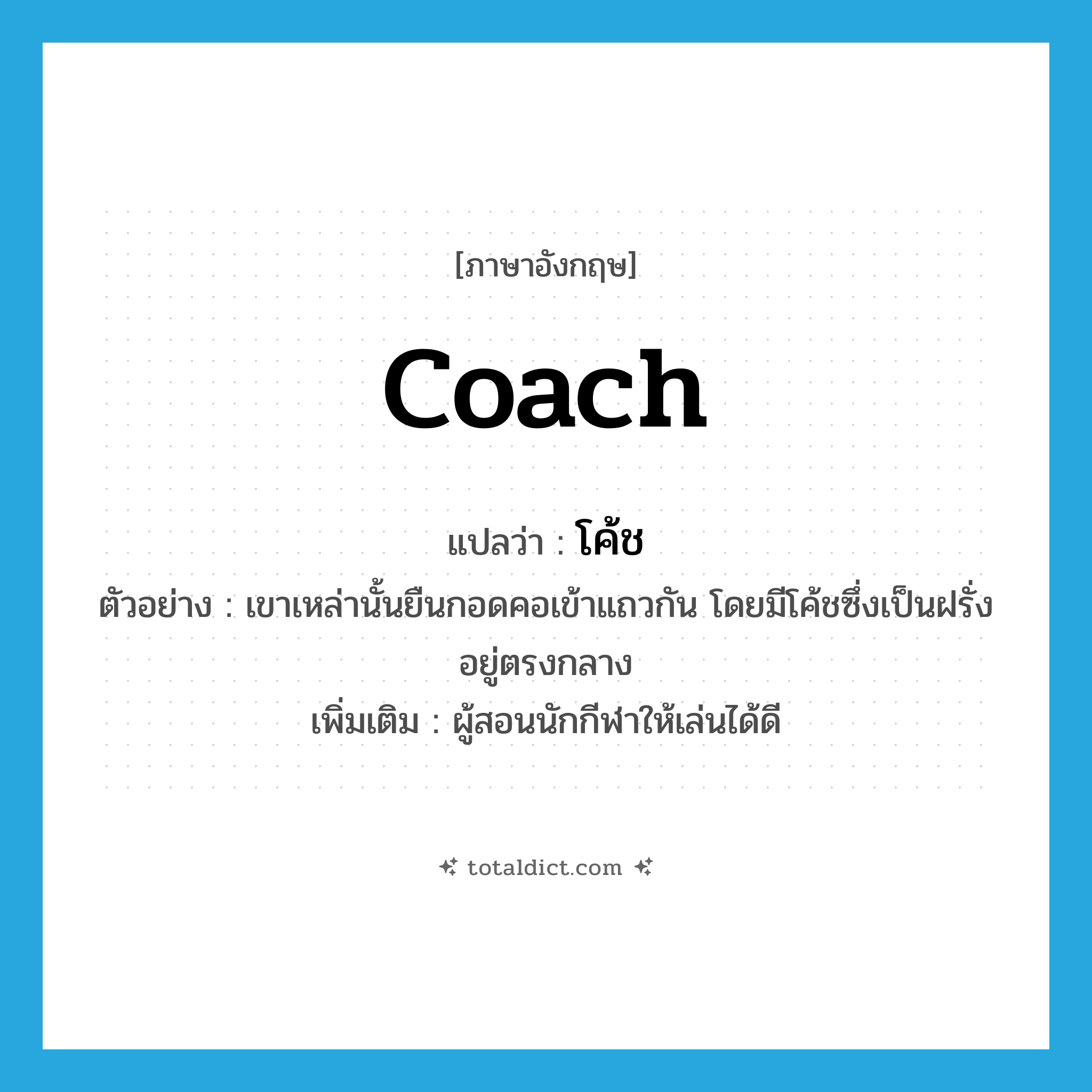 coach แปลว่า?, คำศัพท์ภาษาอังกฤษ coach แปลว่า โค้ช ประเภท N ตัวอย่าง เขาเหล่านั้นยืนกอดคอเข้าแถวกัน โดยมีโค้ชซึ่งเป็นฝรั่งอยู่ตรงกลาง เพิ่มเติม ผู้สอนนักกีฬาให้เล่นได้ดี หมวด N
