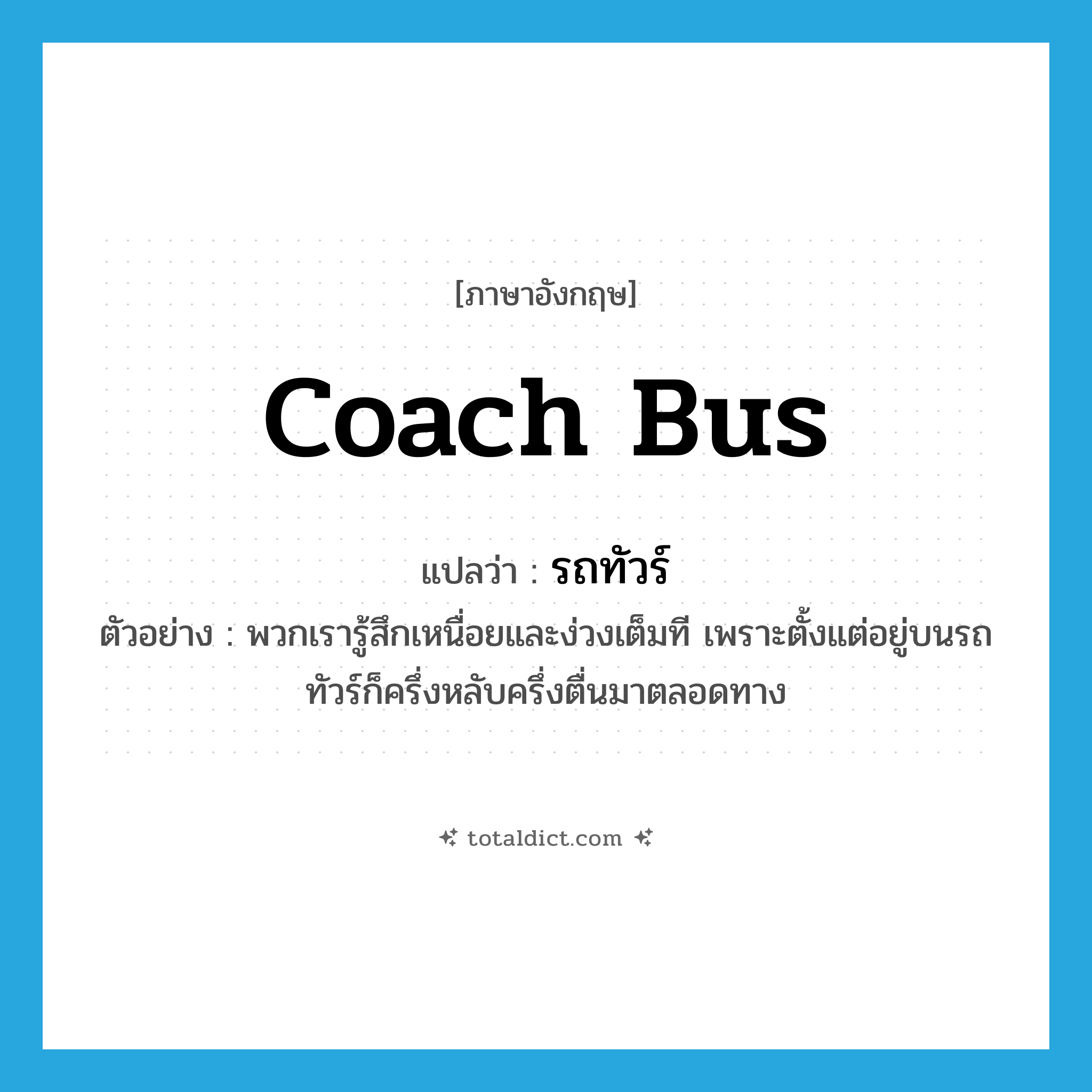 coach bus แปลว่า?, คำศัพท์ภาษาอังกฤษ coach bus แปลว่า รถทัวร์ ประเภท N ตัวอย่าง พวกเรารู้สึกเหนื่อยและง่วงเต็มที เพราะตั้งแต่อยู่บนรถทัวร์ก็ครึ่งหลับครึ่งตื่นมาตลอดทาง หมวด N