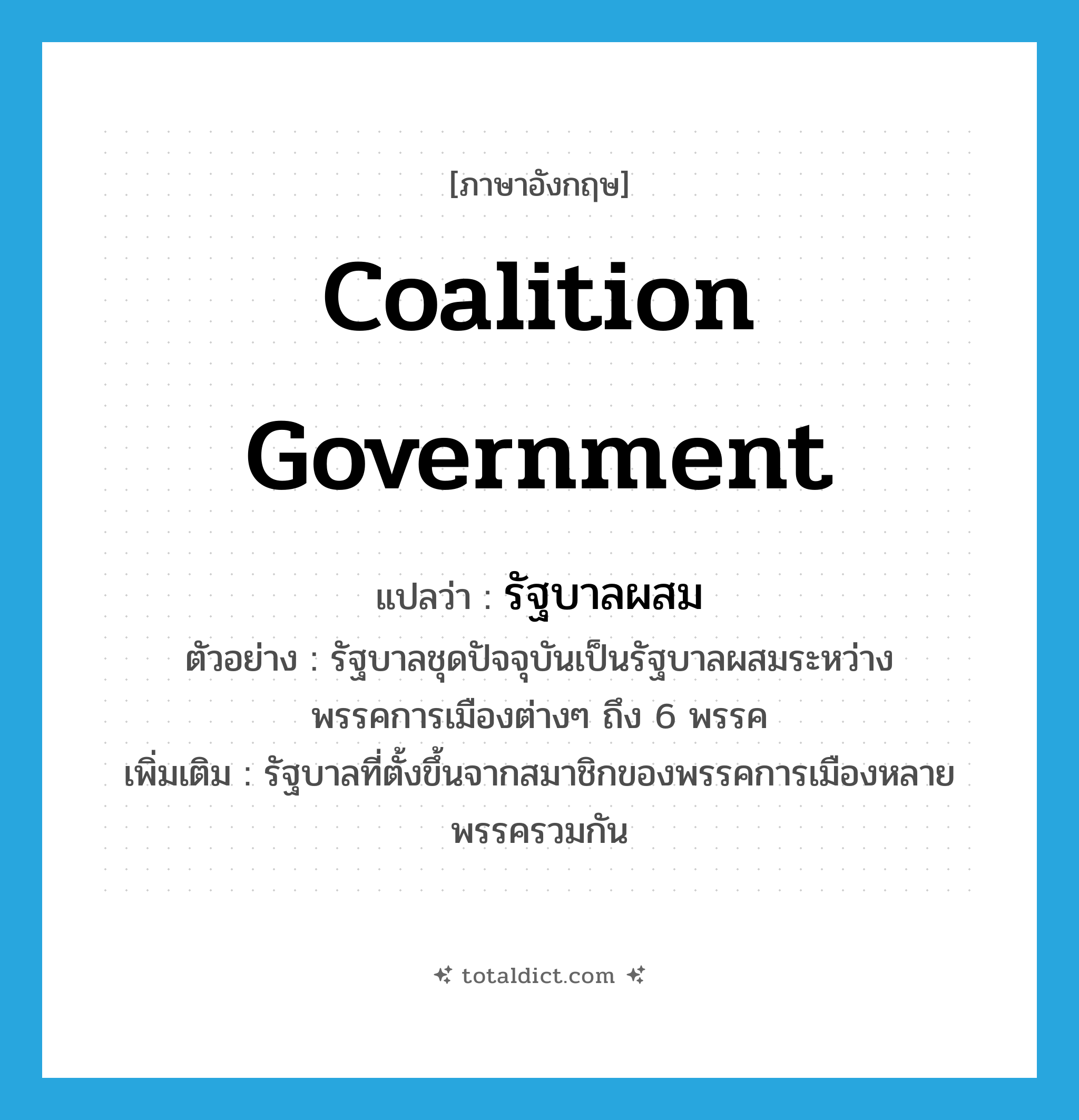 coalition government แปลว่า?, คำศัพท์ภาษาอังกฤษ coalition government แปลว่า รัฐบาลผสม ประเภท N ตัวอย่าง รัฐบาลชุดปัจจุบันเป็นรัฐบาลผสมระหว่างพรรคการเมืองต่างๆ ถึง 6 พรรค เพิ่มเติม รัฐบาลที่ตั้งขึ้นจากสมาชิกของพรรคการเมืองหลายพรรครวมกัน หมวด N