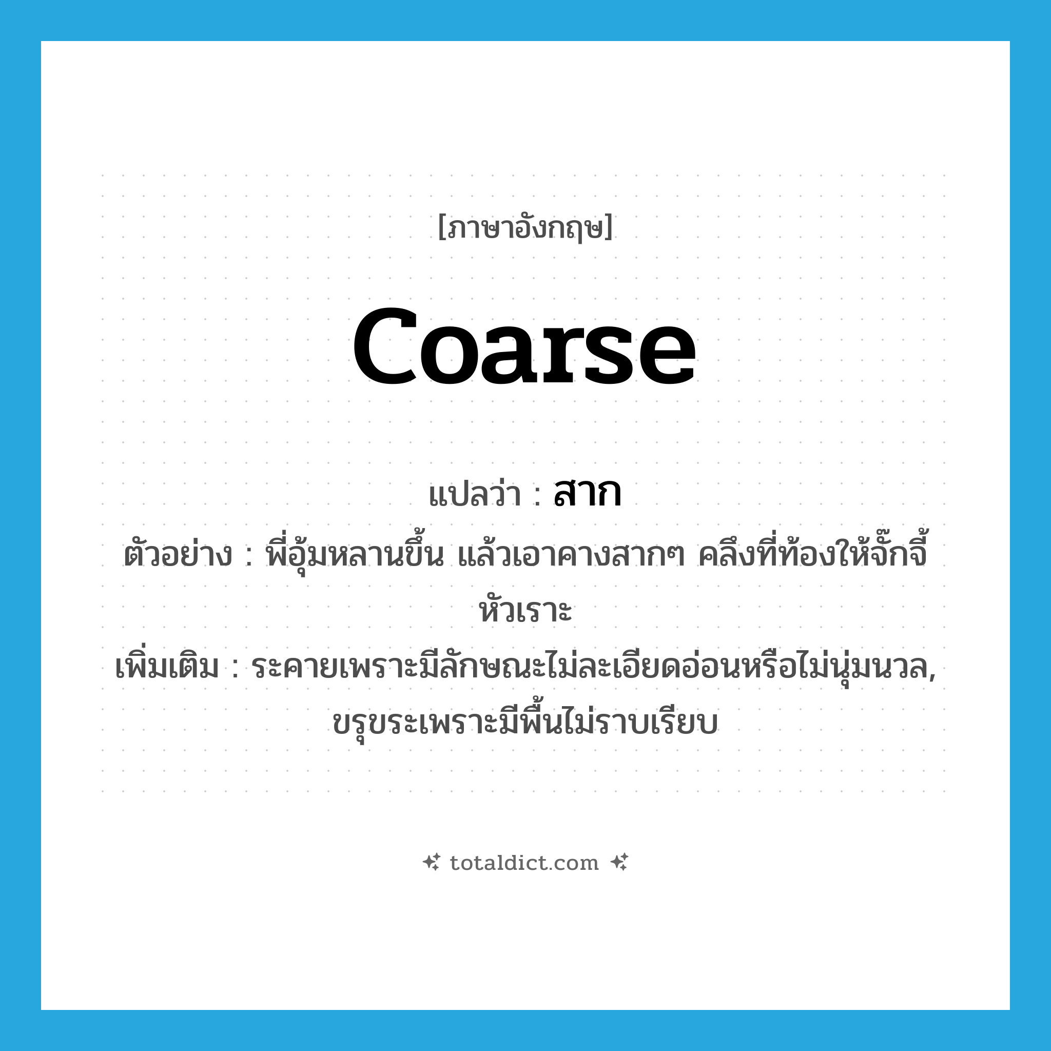 coarse แปลว่า?, คำศัพท์ภาษาอังกฤษ coarse แปลว่า สาก ประเภท ADJ ตัวอย่าง พี่อุ้มหลานขึ้น แล้วเอาคางสากๆ คลึงที่ท้องให้จั๊กจี้หัวเราะ เพิ่มเติม ระคายเพราะมีลักษณะไม่ละเอียดอ่อนหรือไม่นุ่มนวล, ขรุขระเพราะมีพื้นไม่ราบเรียบ หมวด ADJ