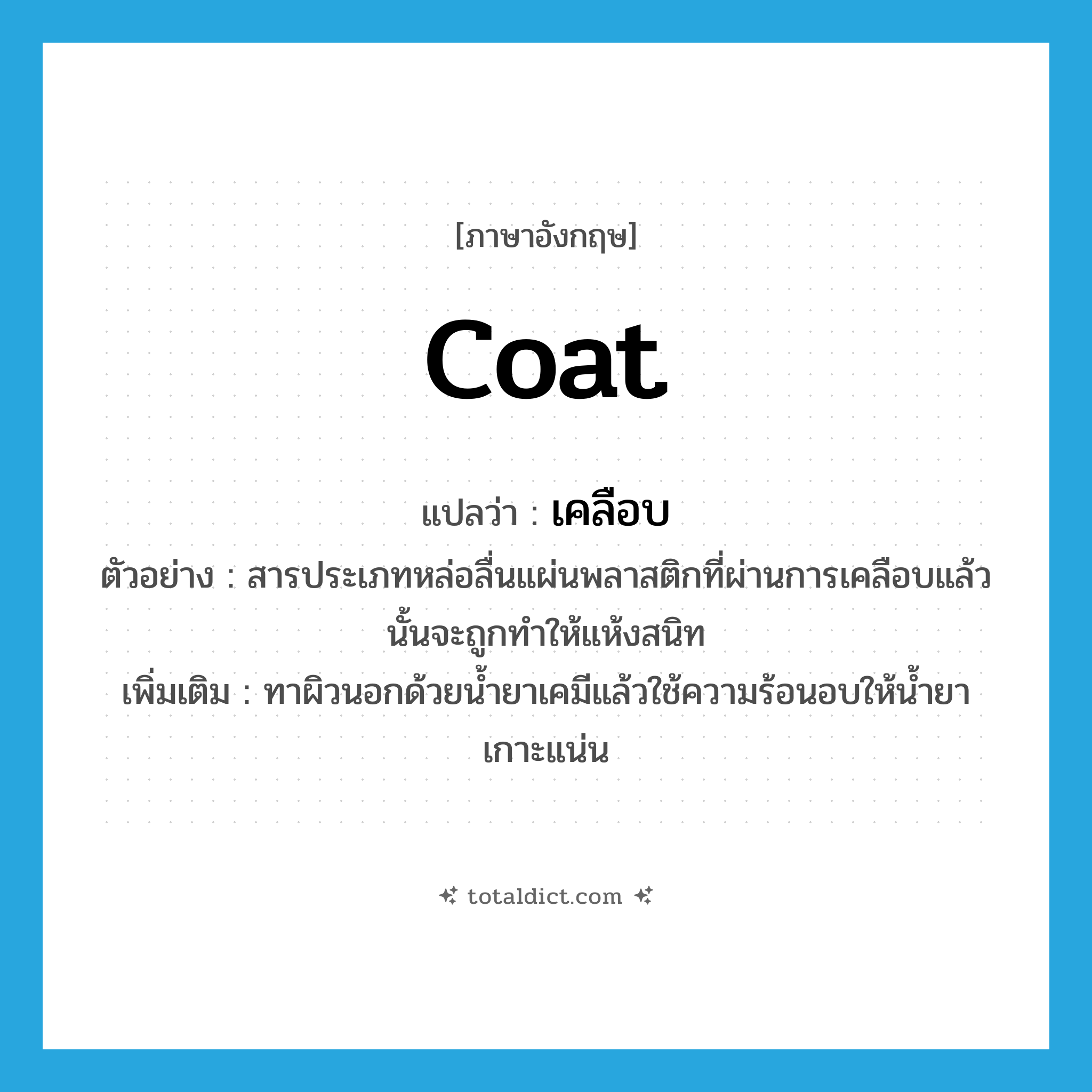 coat แปลว่า?, คำศัพท์ภาษาอังกฤษ coat แปลว่า เคลือบ ประเภท V ตัวอย่าง สารประเภทหล่อลื่นแผ่นพลาสติกที่ผ่านการเคลือบแล้วนั้นจะถูกทำให้แห้งสนิท เพิ่มเติม ทาผิวนอกด้วยน้ำยาเคมีแล้วใช้ความร้อนอบให้น้ำยาเกาะแน่น หมวด V