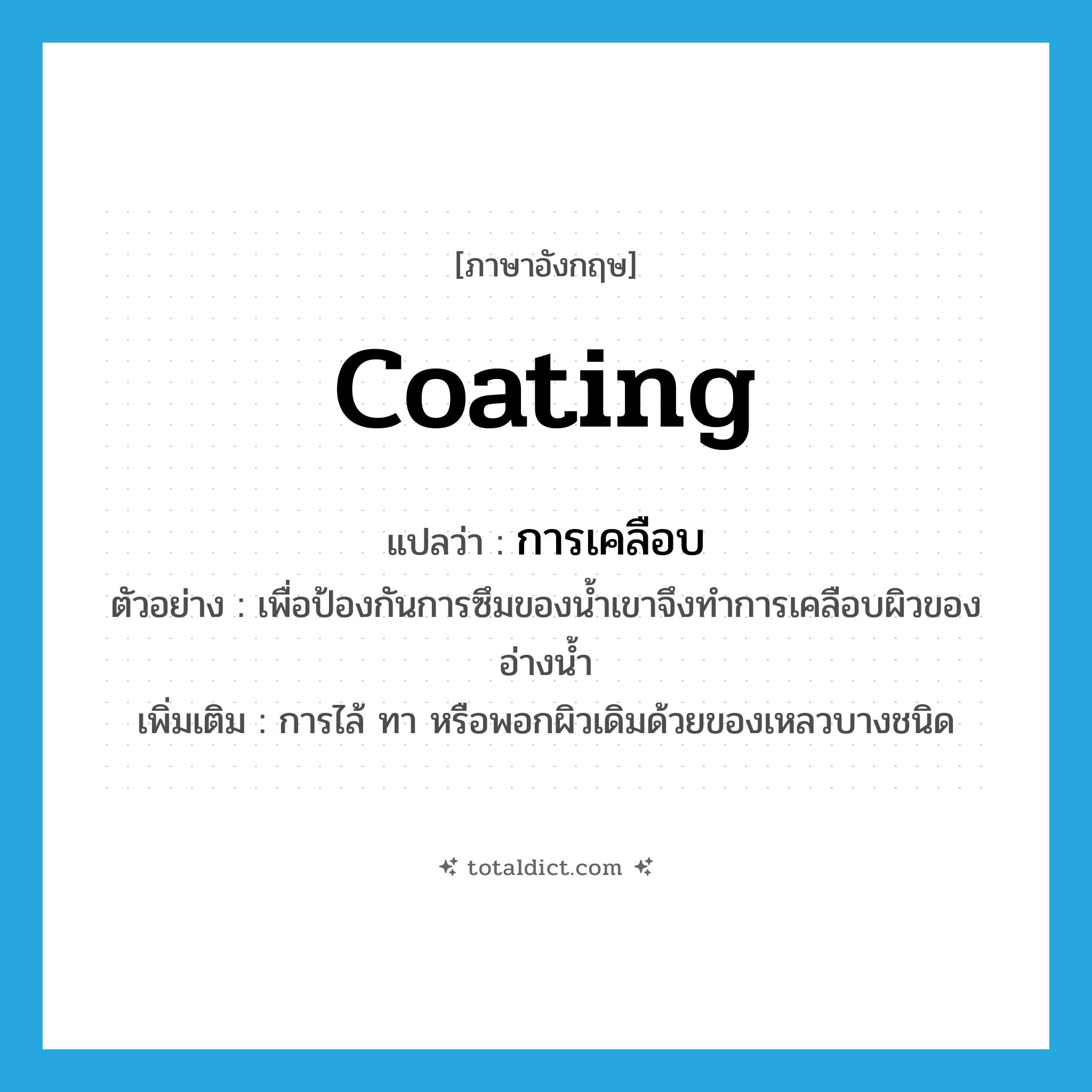 coating แปลว่า?, คำศัพท์ภาษาอังกฤษ coating แปลว่า การเคลือบ ประเภท N ตัวอย่าง เพื่อป้องกันการซึมของน้ำเขาจึงทำการเคลือบผิวของอ่างน้ำ เพิ่มเติม การไล้ ทา หรือพอกผิวเดิมด้วยของเหลวบางชนิด หมวด N