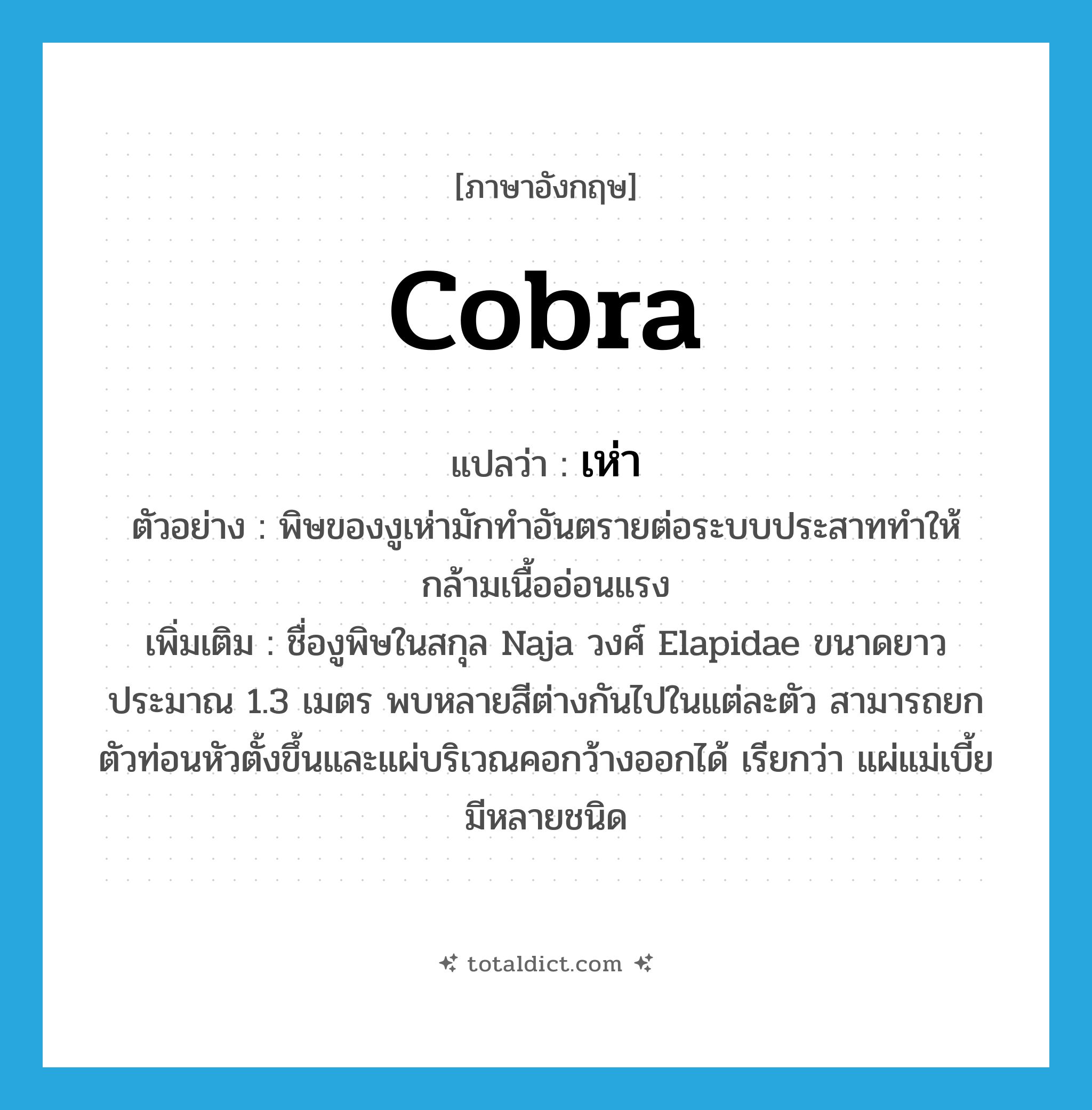 cobra แปลว่า?, คำศัพท์ภาษาอังกฤษ cobra แปลว่า เห่า ประเภท N ตัวอย่าง พิษของงูเห่ามักทำอันตรายต่อระบบประสาททำให้กล้ามเนื้ออ่อนแรง เพิ่มเติม ชื่องูพิษในสกุล Naja วงศ์ Elapidae ขนาดยาวประมาณ 1.3 เมตร พบหลายสีต่างกันไปในแต่ละตัว สามารถยกตัวท่อนหัวตั้งขึ้นและแผ่บริเวณคอกว้างออกได้ เรียกว่า แผ่แม่เบี้ย มีหลายชนิด หมวด N