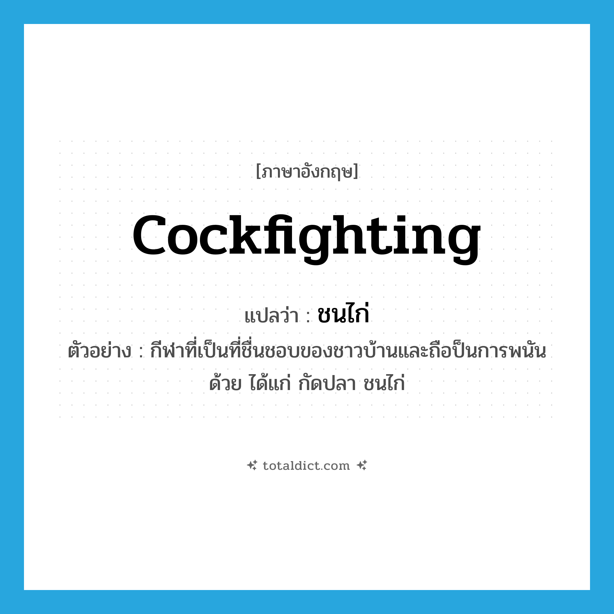 cockfighting แปลว่า?, คำศัพท์ภาษาอังกฤษ cockfighting แปลว่า ชนไก่ ประเภท N ตัวอย่าง กีฬาที่เป็นที่ชื่นชอบของชาวบ้านและถือป็นการพนันด้วย ได้แก่ กัดปลา ชนไก่ หมวด N