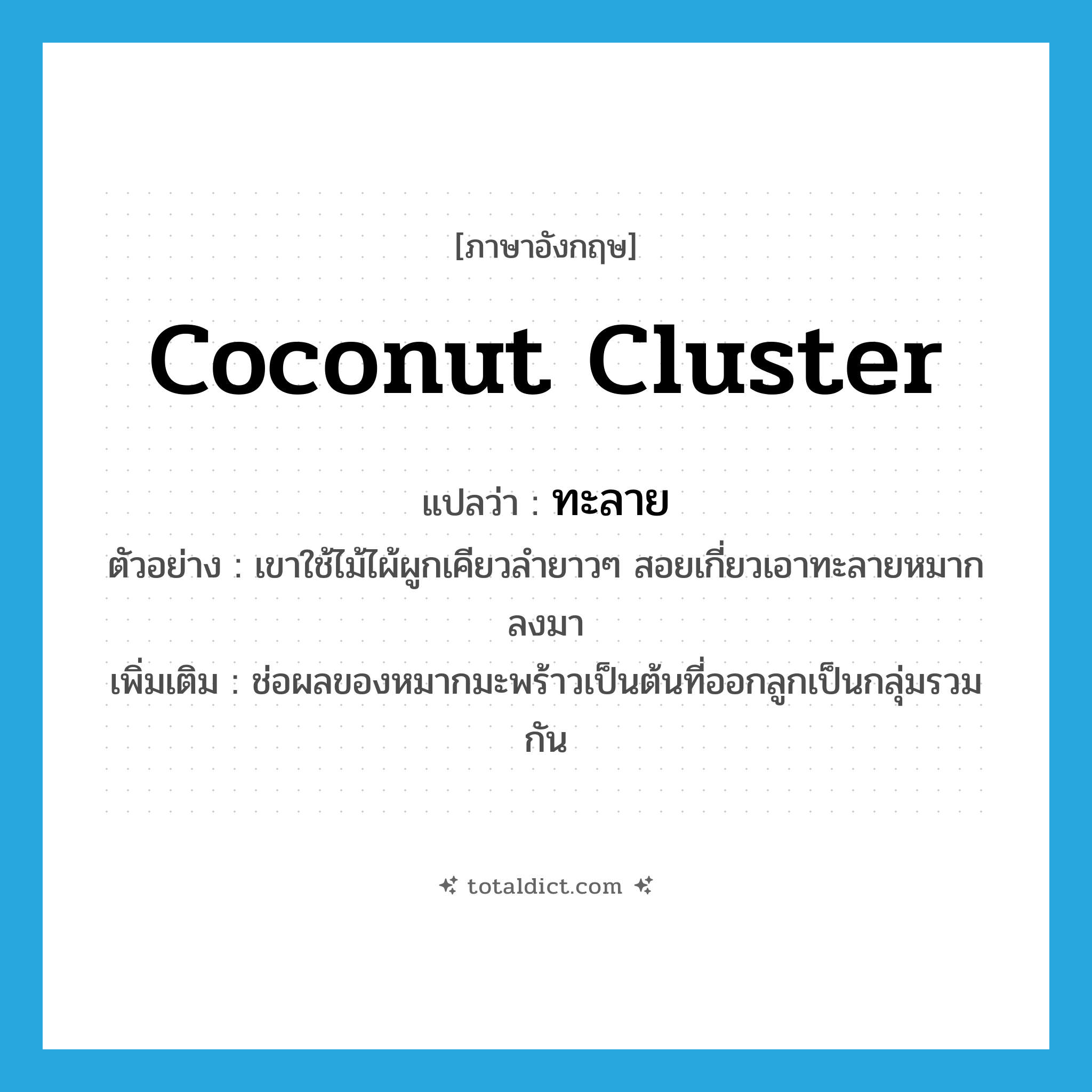 coconut cluster แปลว่า?, คำศัพท์ภาษาอังกฤษ coconut cluster แปลว่า ทะลาย ประเภท N ตัวอย่าง เขาใช้ไม้ไผ้ผูกเคียวลำยาวๆ สอยเกี่ยวเอาทะลายหมากลงมา เพิ่มเติม ช่อผลของหมากมะพร้าวเป็นต้นที่ออกลูกเป็นกลุ่มรวมกัน หมวด N