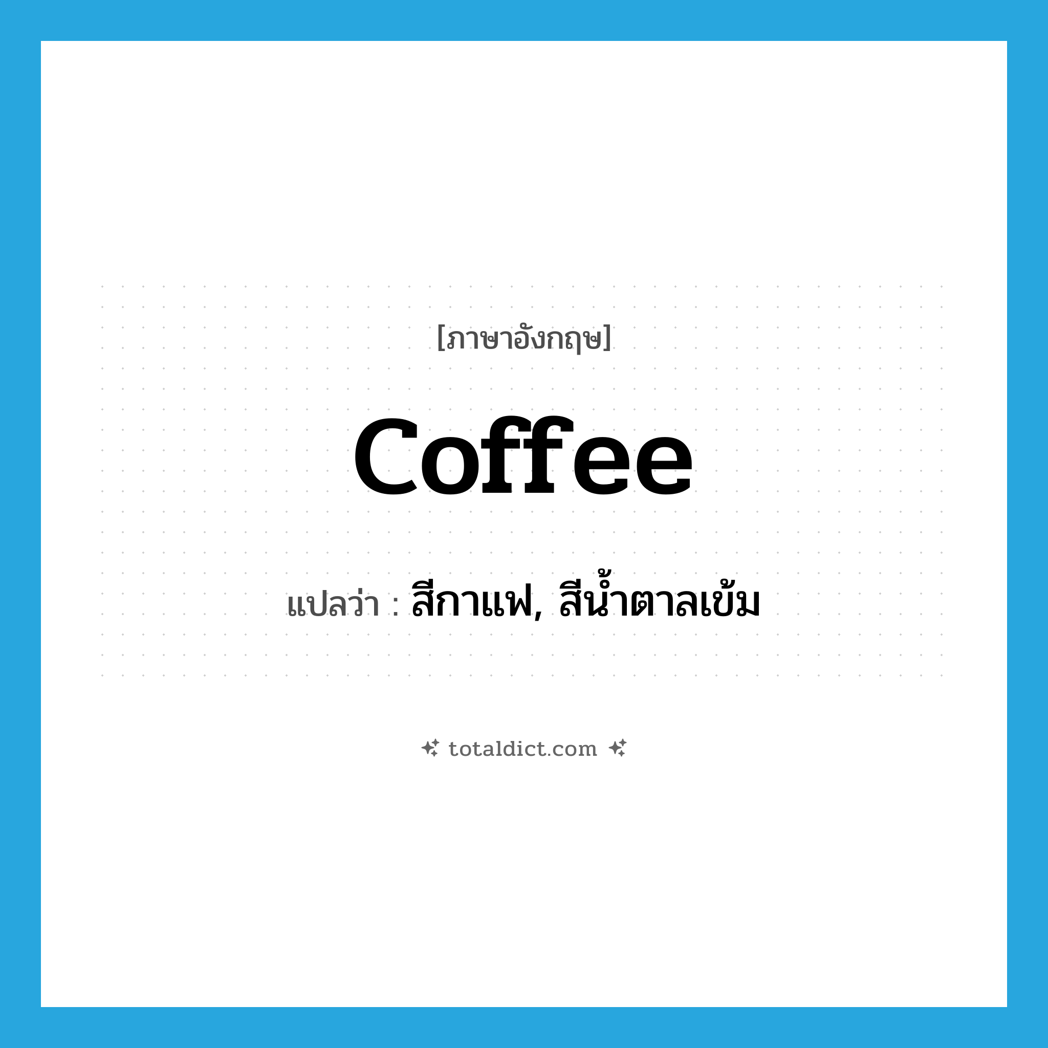 coffee แปลว่า?, คำศัพท์ภาษาอังกฤษ coffee แปลว่า สีกาแฟ, สีน้ำตาลเข้ม ประเภท N หมวด N