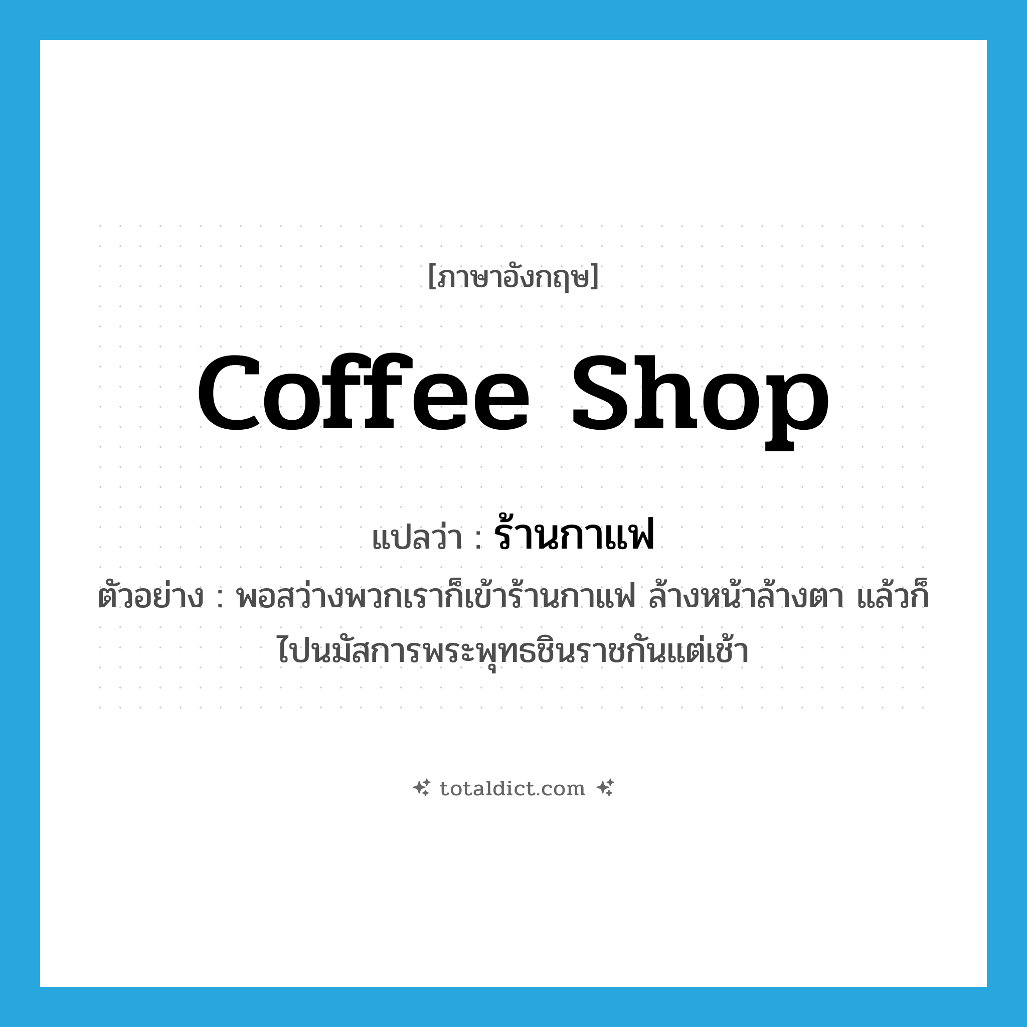 ร้านกาแฟ ภาษาอังกฤษ?, คำศัพท์ภาษาอังกฤษ ร้านกาแฟ แปลว่า coffee shop ประเภท N ตัวอย่าง พอสว่างพวกเราก็เข้าร้านกาแฟ ล้างหน้าล้างตา แล้วก็ไปนมัสการพระพุทธชินราชกันแต่เช้า หมวด N