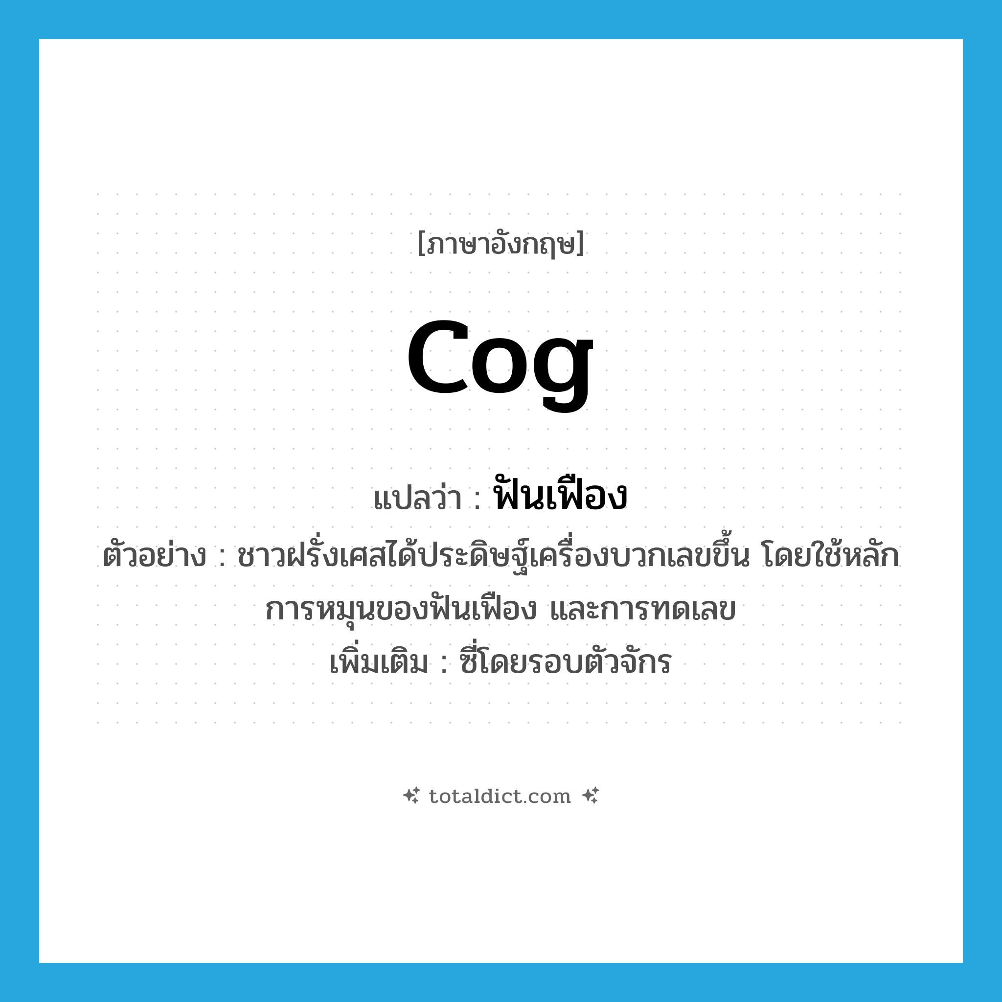 cog แปลว่า?, คำศัพท์ภาษาอังกฤษ cog แปลว่า ฟันเฟือง ประเภท N ตัวอย่าง ชาวฝรั่งเศสได้ประดิษฐ์เครื่องบวกเลขขึ้น โดยใช้หลักการหมุนของฟันเฟือง และการทดเลข เพิ่มเติม ซี่โดยรอบตัวจักร หมวด N