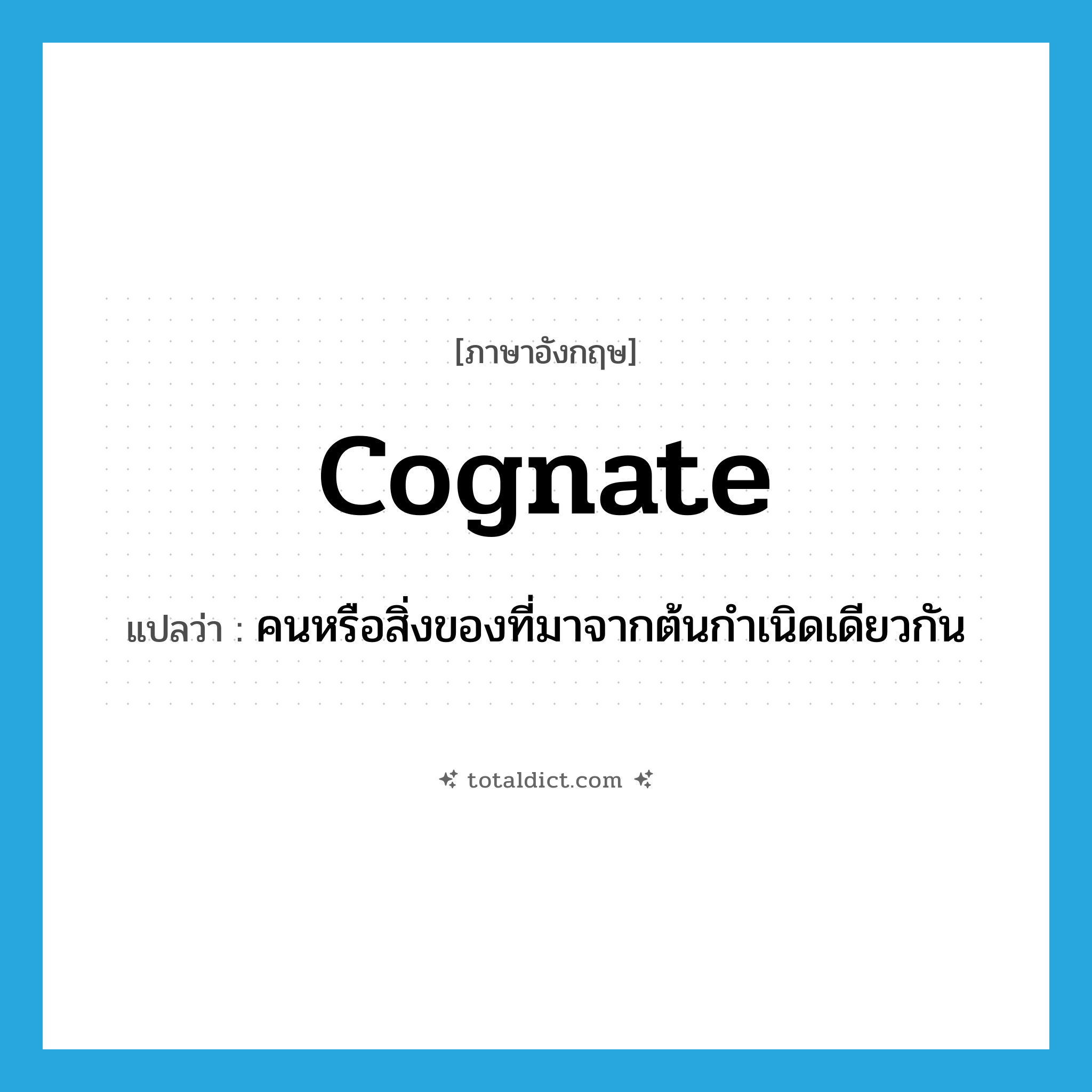 cognate แปลว่า?, คำศัพท์ภาษาอังกฤษ cognate แปลว่า คนหรือสิ่งของที่มาจากต้นกำเนิดเดียวกัน ประเภท N หมวด N