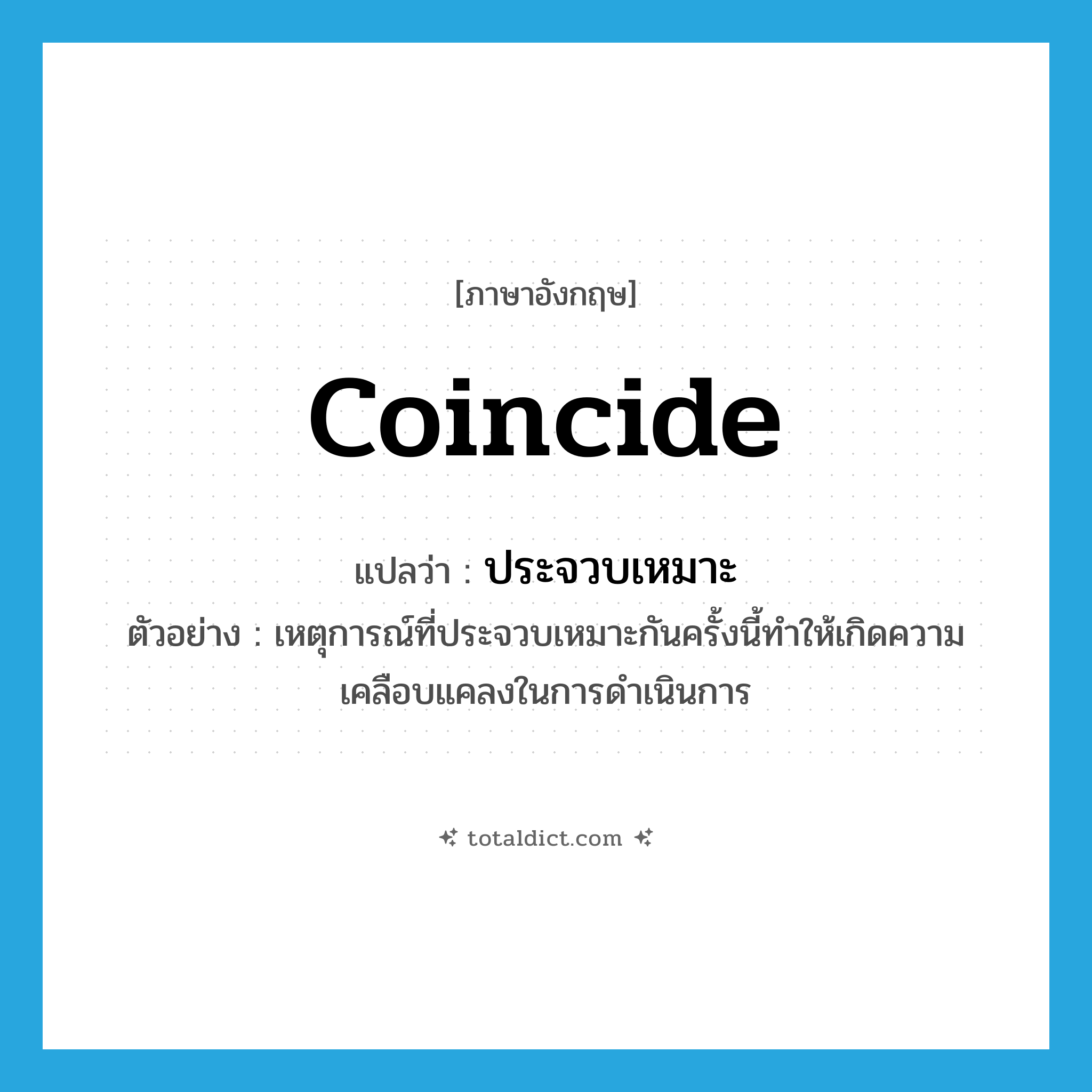 coincide แปลว่า?, คำศัพท์ภาษาอังกฤษ coincide แปลว่า ประจวบเหมาะ ประเภท V ตัวอย่าง เหตุการณ์ที่ประจวบเหมาะกันครั้งนี้ทำให้เกิดความเคลือบแคลงในการดำเนินการ หมวด V