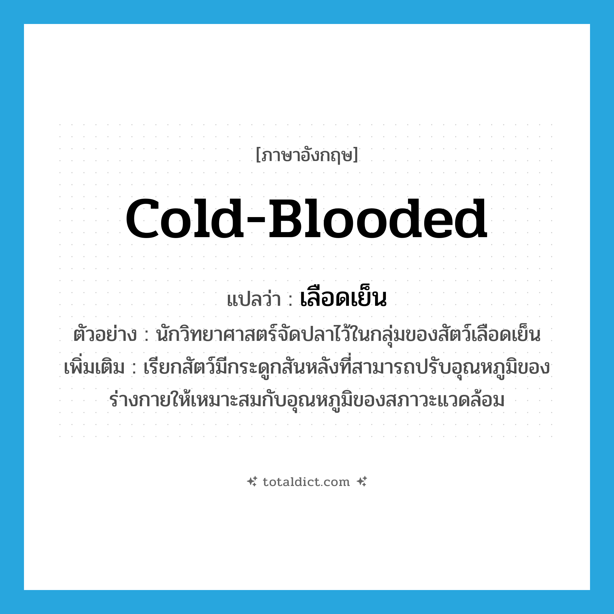 cold-blooded แปลว่า?, คำศัพท์ภาษาอังกฤษ cold-blooded แปลว่า เลือดเย็น ประเภท ADJ ตัวอย่าง นักวิทยาศาสตร์จัดปลาไว้ในกลุ่มของสัตว์เลือดเย็น เพิ่มเติม เรียกสัตว์มีกระดูกสันหลังที่สามารถปรับอุณหภูมิของร่างกายให้เหมาะสมกับอุณหภูมิของสภาวะแวดล้อม หมวด ADJ