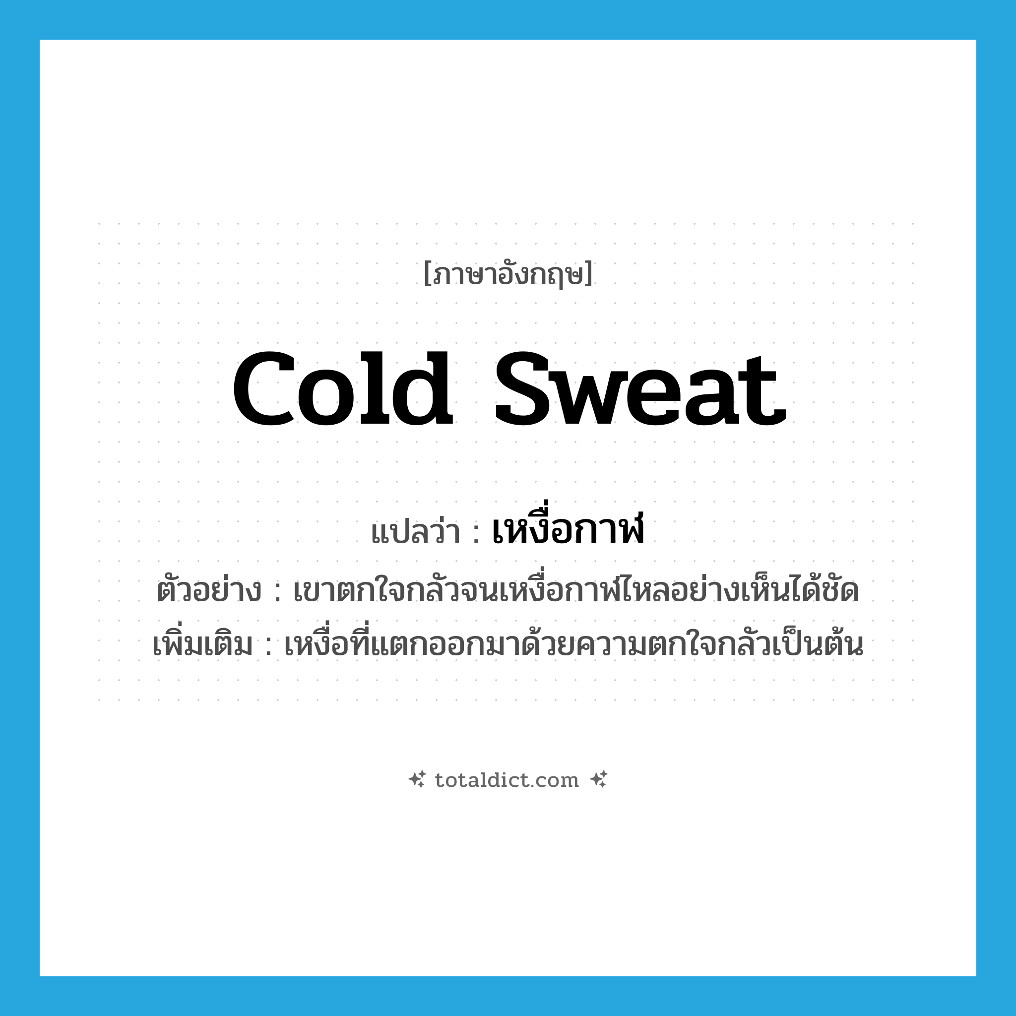 cold sweat แปลว่า?, คำศัพท์ภาษาอังกฤษ cold sweat แปลว่า เหงื่อกาฬ ประเภท N ตัวอย่าง เขาตกใจกลัวจนเหงื่อกาฬไหลอย่างเห็นได้ชัด เพิ่มเติม เหงื่อที่แตกออกมาด้วยความตกใจกลัวเป็นต้น หมวด N
