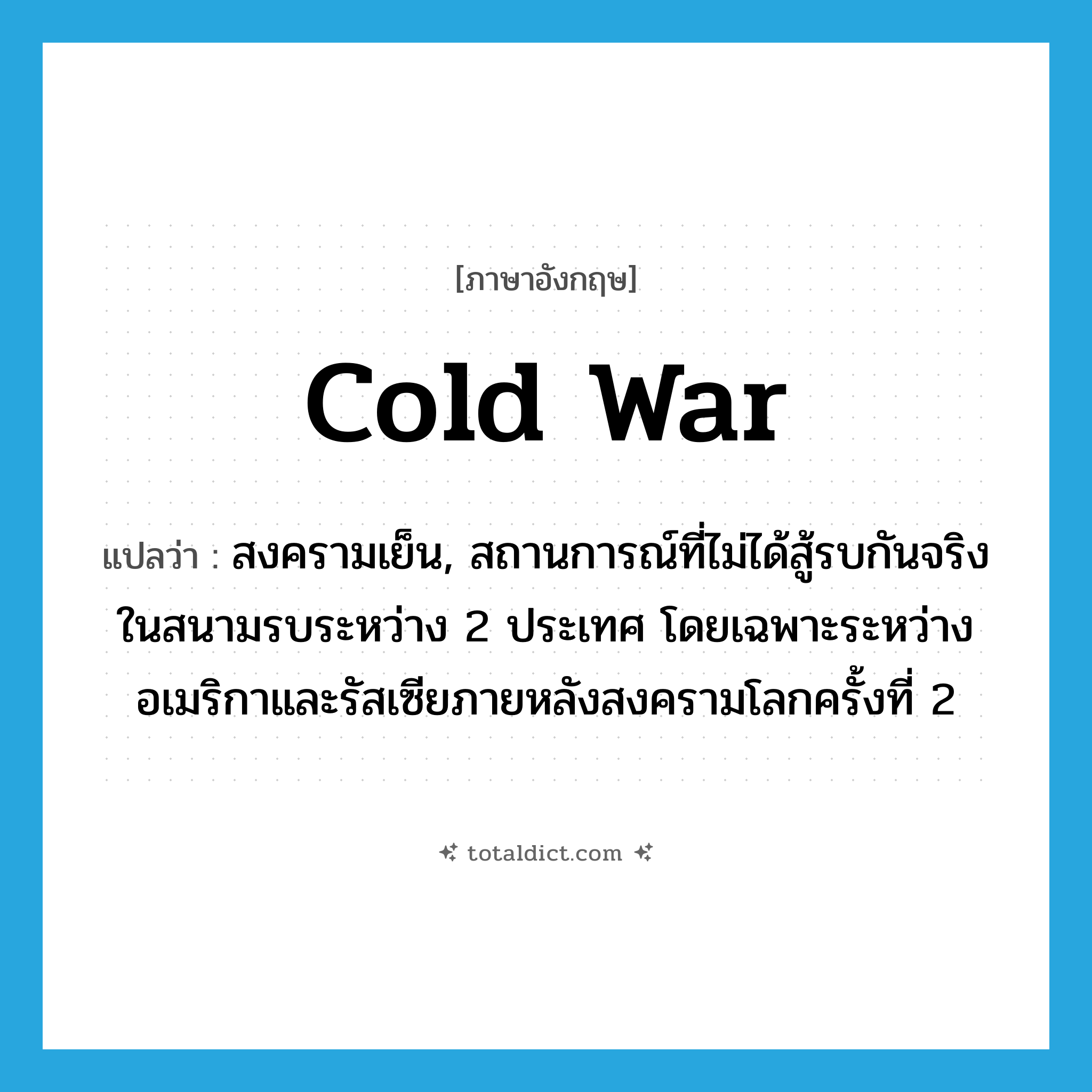 cold war แปลว่า?, คำศัพท์ภาษาอังกฤษ cold war แปลว่า สงครามเย็น, สถานการณ์ที่ไม่ได้สู้รบกันจริงในสนามรบระหว่าง 2 ประเทศ โดยเฉพาะระหว่างอเมริกาและรัสเซียภายหลังสงครามโลกครั้งที่ 2 ประเภท N หมวด N